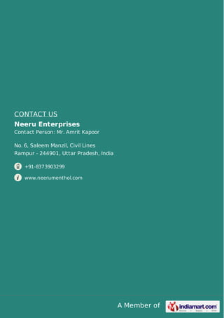 A Member of 
CONTACT US 
Neeru Enterprises 
Contact Person: Mr. Amrit Kapoor 
No. 6, Saleem Manzil, Civil Lines 
Rampur - 244901, Uttar Pradesh, India 
+91-8373903299 
www.neerumenthol.com 
