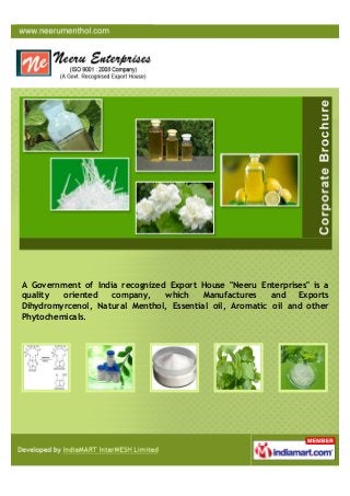 A Government of India recognized Export House "Neeru Enterprises" is a
quality oriented company, which Manufactures and Exports
Dihydromyrcenol, Natural Menthol, Essential oil, Aromatic oil and other
Phytochemicals.
 