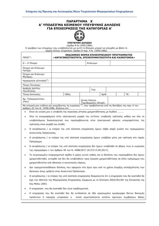 Ενίσχυση της Ίδρυσης και Λειτουργίας Νέων Τουριστικών Μικρομεσαίων Επιχειρήσεων
ΠΑΡΑΡΤΗΜΑ Χ
A’ ΥΠΟΔΕΙΓΜΑ ΚΕΙΜΕΝΟΥ ΥΠΕΥΘΥΝΗΣ ΔΗΛΩΣΗΣ
ΓΙΑ ΕΠΙΧΕΙΡΗΣΕΙΣ ΤΗΣ ΚΑΤΗΓΟΡΙΑΣ Α’
ΥΠΕΥΘΥΝΗ ΔΗΛΩΣΗ
(άρθρο 8 Ν.1599/1986)
Η ακρίβεια των στοιχείων που υποβάλλονται με αυτή τη δήλωση μπορεί να ελεγχθεί με βάση το
αρχείο άλλων υπηρεσιών (άρθρο 8 παρ. 4 Ν. 1599/1986)
ΠΡΟΣ(1)
:
ΕΝΔΙΑΜΕΣΟ ΦΟΡΕΑ ΕΠΙΧΕΙΡΗΣΙΑΚΟΥ ΠΡΟΓΡΑΜΜΑΤΟΣ
«ΑΝΤΑΓΩΝΙΣΤΙΚΟΤΗΤΑ, ΕΠΙΧΕΙΡΗΜΑΤΙΚΟΤΗΤΑ ΚΑΙ ΚΑΙΝΟΤΟΜΙΑ»
Ο – Η Όνομα: Επώνυμο:
Όνομα και Επώνυμο
Πατέρα:
Όνομα και Επώνυμο
Μητέρας:
Ημερομηνία γέννησης(2)
:
Τόπος Γέννησης:
Αριθμός Δελτίου
Ταυτότητας:
Τηλ:
Τόπος Κατοικίας: Οδός: Αριθ: ΤΚ:
Αρ. Τηλεομοιοτύπου
(Fax):
Δ/νση Ηλεκτρ.
Ταχυδρομείου (Εmail):
Με ατομική μου ευθύνη και γνωρίζοντας τις κυρώσεις (3)
, που προβλέπονται από τις διατάξεις της παρ. 6 του
άρθρου 22 του Ν. 1599/1986, δηλώνω ότι:
• Είναι σε γνώση μου η υποβολή της παρούσας αίτησης χρηματοδότησης με Κωδικό ……….
• Όλα τα αναγραφόμενα στην ηλεκτρονική μορφή του εντύπου υποβολής πρότασης καθώς και όλα τα
υποβαλλόμενα δικαιολογητικά που περιλαμβάνονται στον ηλεκτρονικό φάκελο υποψηφιότητας της
πρότασης είναι ακριβή και αληθή.
• Ο εκπρόσωπος / οι εταίροι της υπό σύσταση επιχείρησης έχουν λάβει σαφή γνώση του περιεχομένου
Αναλυτικής Πρόσκλησης.
• Ο εκπρόσωπος / οι εταίροι της υπό σύσταση επιχείρησης έχουν υποβάλει μόνο μία πρόταση στο παρόν
Πρόγραμμα.
• Ο εκπρόσωπος / οι εταίροι της υπό σύσταση επιχείρησης δεν έχουν υποβληθεί σε βάρος τους οι κυρώσεις
της παραγράφου 1 του άρθρου 40 του Ν. 4488/2017 (Α137/13.09.2017).
• Το συγκεκριμένο επιχειρηματικό σχέδιο ή μέρος αυτού καθώς και οι δαπάνες που περιλαμβάνει δεν έχουν
χρηματοδοτηθεί, ενταχθεί και δεν θα υποβληθούν προς έγκριση χρηματοδότησης σε άλλο πρόγραμμα που
χρηματοδοτείται από εθνικούς ή κοινοτικούς πόρους.
• Δεν πραγματοποιήθηκαν δαπάνες που αφορούν στο έργο πριν από το χρόνο έναρξης επιλεξιμότητας των
δαπανών όπως ορίζεται στην Αναλυτική Πρόσκληση.
• Ο εκπρόσωπος / οι εταίροι της υπό σύσταση επιχείρησης δεσμεύονται ότι η επιχείρηση που θα συσταθεί θα
έχει την ιδιότητα της Μικρομεσαίας Επιχείρησης σύμφωνα με τη Σύσταση 2003/361/ΕΚ της Επιτροπής της
6ης Μαΐου 2003.
• Η επιχείρηση που θα συσταθεί δεν είναι προβληματική.
• Η επιχείρηση που θα συσταθεί δεν θα εντάσσεται σε ήδη οργανωμένο ομοιόμορφο δίκτυο διανομής
προϊόντων ή παροχής υπηρεσιών η οποία εκμεταλλεύεται κατόπιν σχετικών συμβάσεων άδειες
ΑΔΑ: ΩΞ16465ΧΙ8-Ο4Θ
 