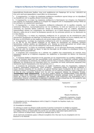 Ενίσχυση της Ίδρυσης και Λειτουργίας Νέων Τουριστικών Μικρομεσαίων Επιχειρήσεων
χρηματοδότηση Επενδυτικών Σχεδίων, όπως αυτά προβλέπονται στο Παράρτημα XII του Καν. 1303/2013 και
στην κατά περίπτωση εφαρμοζόμενη νομική βάση του Ανταγωνισμού.
• Ο επιχειρηματίας / οι εταίροι της επιχείρησης αποδέχονται οποιοδήποτε σχετικό έλεγχο για την εξακρίβωση
των δηλωθέντων από τις αρμόδιες εθνικές ή κοινοτικές αρχές.
• Ο επιχειρηματίας / οι εταίροι της επιχείρησης αποδέχονται τη διασταύρωση των στοιχείων που δηλώνονται
στην πρόταση του επενδυτικού σχεδίου με τα στοιχεία που παρέχονται από το πληροφοριακό σύστημα TAXIS και
στα συστήματα των ασφαλιστικών οργανισμών.
• Ο επιχειρηματίας / οι εταίροι της επιχείρησης αποδέχονται επεξεργασία από τις αρμόδιες υπηρεσίες, των
προσωπικών δεδομένων, συμπεριλαμβανομένων και των ευαίσθητων, τα οποία και τηρούνται για τις ανάγκες
υλοποίησης της παρούσας δράσης (ενδεικτικά: έλεγχοι και διασταυρώσεις κατά την υποβολή, αξιολόγηση,
παρακολούθηση τήρησης των υποχρεώσεων των Δικαιούχων), για το σκοπό εξαγωγής στατιστικών δεδομένων
(δεικτών), καθώς και για το σκοπό της διενέργειας ερευνών και της εκπόνησης μελετών για την αξιολόγηση της
εν λόγω δράσης.
• Ο επιχειρηματίας / οι εταίροι της επιχείρησης αποδέχονται ότι τα μηνύματα που θα αποστέλλονται μέσω
ηλεκτρονικού ταχυδρομείου και ειδικότερα της διεύθυνσης email που έχει δηλωθεί στο έντυπο υποβολής προς τον
ΕΦ ή/και την ΕΥΔ ΕΠΑνΕΚ και όσα λαμβάνονται από αυτούς επέχουν θέση επίσημων εγγράφων.
• Ο επιχειρηματίας / οι εταίροι της επιχείρησης αποδέχονται ότι κατά την υλοποίηση του έργου, η επικοινωνία
με τον ΕΦ και την ΕΥΔ ΕΠΑνΕΚ αναφορικά με την εξέλιξη και ολοκλήρωση της επένδυσης (αιτήματα
τροποποίησης, εκθέσεις προόδου και ολοκλήρωσης κλπ) δύναται να γίνεται ηλεκτρονικά (on screen) μέσω
ηλεκτρονικών εντύπων, όπως αυτά θα καθοριστούν από την ΕΥΔ ΕΠΑνΕΚ και τον ΕΦ.
• Ο επιχειρηματίας / οι εταίροι της επιχείρησης αποδέχονται ότι σε περίπτωση διαπίστωσης ανακριβειών στη
δήλωσή του, μετά την ένταξη του έργου, το έργο θα απενταχθεί και θα κληθούν να επιστρέψουν έντοκα τη
ληφθείσα δημόσια χρηματοδότηση.
• Η επιχείρηση είναι ενημερωμένη και η πρόταση που υποβάλει είναι εναρμονισμένη και υπακούει στους
περιορισμούς σχετικά με τη σώρευση ενισχύσεων που προβλέπουν οι Κανονισμοί που διέπουν την Αναλυτική
Πρόσκληση.
• Η επιχείρηση διαθέτει ή δεσμεύεται ότι θα μεριμνήσει για την ελαχιστοποίηση των εμποδίων πρόσβασης των
ατόμων με αναπηρία (ΑμεΑ) στις νέες εγκαταστάσεις αυτής υλοποιώντας τις απαραίτητες υποδομές πρόσβασης
μέχρι την ολοκλήρωση της επένδυσης. Ως υποδομές νοούνται τόσο οι κτιριακές υποδομές όσο και οι ηλεκτρονικές
εφαρμογές που απευθύνονται στο πελατειακό κοινό (π.χ. ιστοσελίδες και λοιπές ηλεκτρονικές εφαρμογές όπως
ηλεκτρονικά σημεία πληροφόρησης ή/και εξυπηρέτησης κ.λ.π.).
• Η επιχείρηση θα προσκομίσει, προκειμένου να ληφθεί οποιοδήποτε μέρος της επιχορήγησης, (ενδιάμεση
καταβολή, προκαταβολή επιχορήγησης, τελική καταβολή), παραχώρηση χρήσης ή μισθωτήριο συμβόλαιο ή
νόμιμη σύσταση επικαρπίας επί του ακινήτου για χρονικό διάστημα ισχύος τουλάχιστον έξι (6) ετών από την
ημερομηνία έκδοσης της Απόφασης Ένταξης της επένδυσης, ενώ σε περίπτωση ανέγερσης κτιρίου η διάρκεια των
ως άνω θα είναι τουλάχιστον δώδεκα (12) έτη από την ημερομηνία έκδοσης της Απόφασης Ένταξης.
(ΕΠΙΣΗΜΑΝΣΗ ΠΡΟΣ ΔΙΚΑΙΟΥΧΟΥΣ: ΤΟ ΕΝ ΛΟΓΩ ΣΗΜΕΙΟ ΠΡΕΠΕΙ ΝΑ ΣΥΜΠΕΡΙΛΗΦΘΕΙ ΣΤΗΝ ΠΑΡΟΥΣΑ
ΔΗΛΩΣΗ ΜΟΝΟ ΣΤΗΝ ΠΕΡΙΠΤΩΣΗ ΠΟΥ ΠΕΡΙΛΑΜΒΑΝΟΝΤΑΙ ΚΤΙΡΙΑΚΕΣ ΔΑΠΑΝΕΣ Η/ΚΑΙ ΤΟ ΑΚΙΝΗΤΟ ΣΤΟ
ΟΠΟΙΟ ΘΑ ΓΙΝΟΥΝ ΟΙ ΚΤΙΡΙΑΚΕΣ ΕΠΕΜΒΑΣΕΙΣ ΔΕΝ ΑΝΗΚΕΙ ΣΤΗΝ ΚΥΡΙΟΤΗΤΑ ΤΗΣ ΕΠΙΧΕΙΡΗΣΗΣ ΚΑΙ Η
ΠΑΡΑΧΩΡΗΣΗ ΧΡΗΣΗΣ Ή ΜΙΣΘΩΤΗΡΙΟ ΣΥΜΒΟΛΑΙΟ Ή ΝΟΜΙΜΗ ΣΥΣΤΑΣΗ ΕΠΙΚΑΡΠΙΑΣ ΕΠΙ ΤΟΥ ΑΚΙΝΗΤΟΥ ΔΕΝ
ΕΧΟΥΝ ΣΥΝΑΦΘΕΙ ΚΑΤΑ ΤΗΝ ΥΠΟΒΟΛΗ ΤΗΣ ΕΠΕΝΔΥΤΙΚΗΣ ΠΡΟΤΑΣΗΣ)
Ημερομηνία: ……..….2017
Για την επιχείρηση/
-Ο-
Νόμιμος Εκπρόσωπος
(σφραγίδα επιχείρησης, στοιχεία
Νόμιμου εκπροσώπου, υπογραφή)
(1) Αναγράφεται από τον ενδιαφερόμενο πολίτη ή Αρχή ή η Υπηρεσία του δημόσιου τομέα, που
απευθύνεται η αίτηση.
(2) Αναγράφεται ολογράφως.
(3) «Όποιος εν γνώσει του δηλώνει ψευδή γεγονότα ή αρνείται ή αποκρύπτει τα αληθινά με έγγραφη
υπεύθυνη δήλωση του άρθρου 8 τιμωρείται με φυλάκιση τουλάχιστον τριών μηνών. Εάν ο υπαίτιος αυτών
των πράξεων σκόπευε να προσπορίσει στον εαυτόν του ή σε άλλον περιουσιακό όφελος βλάπτοντας
τρίτον ή σκόπευε να βλάψει άλλον, τιμωρείται με κάθειρξη μέχρι 10 ετών.
(4) Σε περίπτωση ανεπάρκειας χώρου η δήλωση συνεχίζεται στην πίσω όψη της και υπογράφεται από τον
δηλούντα ή την δηλούσα.
ΑΔΑ: ΩΞ16465ΧΙ8-Ο4Θ
 