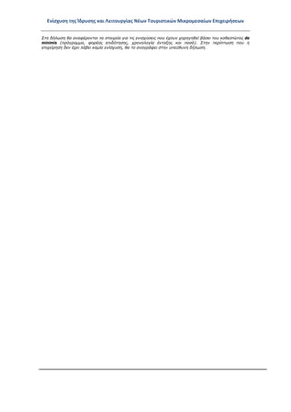 Ενίσχυση της Ίδρυσης και Λειτουργίας Νέων Τουριστικών Μικρομεσαίων Επιχειρήσεων
Στη δήλωση θα αναφέρονται τα στοιχεία για τις ενισχύσεις που έχουν χορηγηθεί βάσει του καθεστώτος de
minimis (πρόγραμμα, φορέας επιδότησης, χρονολογία ένταξης και ποσό). Στην περίπτωση που η
επιχείρηση δεν έχει λάβει καμία ενίσχυση, θα το αναγράφει στην υπεύθυνη δήλωση.
ΑΔΑ: ΩΞ16465ΧΙ8-Ο4Θ
 