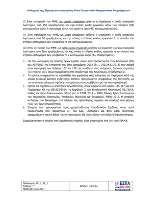 «Ενίσχυση της Ίδρυσης και Λειτουργίας Νέων Τουριστικών Μικρομεσαίων Επιχειρήσεων»
(i) Στην κατηγορία των ΜΜΕ, ως μεσαία επιχείρηση ορίζεται η επιχείρηση η οποία απασχολεί
λιγότερους από 250 εργαζομένους και έχει ετήσιο κύκλο εργασιών κάτω των πενήντα (50)
εκατομμυρίων ευρώ ή ισολογισμό κάτω των σαράντα τρία (43) εκατομμυρίωνευρώ.
(ii) Στην κατηγορία των ΜΜΕ, ως μικρή επιχείρηση ορίζεται η επιχείρηση η οποία απασχολεί
λιγότερους από 50 εργαζομένους και της οποίας ο ετήσιος κύκλος εργασιών ή το σύνολο του
ετήσιου ισολογισμού δεν υπερβαίνει τα 10 εκατομμύρια ευρώ.
(iii) Στην κατηγορία των ΜΜΕ, ως πολύ μικρή επιχείρηση ορίζεται η επιχείρηση η οποία απασχολεί
λιγότερους από δέκα εργαζομένους και της οποίας ο ετήσιος κύκλος εργασιών ή το σύνολο του
ετήσιου ισολογισμού δεν υπερβαίνει τα 2 εκατομμύρια ευρώ (Βλ. Παράρτημα ΙΙΙ).
3. Για την υλοποίηση της Δράσης έχουν ληφθεί υπόψη όσα προβλέπονται στον Κανονισμό (ΕΚ)
αρ.1407/2013 της Επιτροπής της 18ης Δεκεμβρίου 2013 (EL L 352/24.12.2013) που αφορά
στην εφαρμογή των άρθρων 107 και 108 της συνθήκης στις ενισχύσεις ήσσονος σημασίας
(De minimis aid), όπως περιγράφεται στο Παράρτημα του Κανονισμού. (ΠαράρτημαV).
4. Το κράτος υποχρεούται να αναστείλει την χορήγηση νέας ενίσχυσης σε επιχείρηση κατά της
οποίας εκκρεμεί διαταγή ανάκτησης, κατόπιν προηγούμενης αποφάσεως της Επιτροπής, με
την οποία μια ενίσχυση κηρύσσεται παράνομη και ασυμβίβαστη με την εσωτερικήαγορά.
5. Πρέπει να τηρηθούν οι απαιτήσεις δημοσιότητας, όπως ορίζονται στα άρθρα 115-117 και στο
Παράρτημα ΧΙΙ του ΕΕ1303/2014, το Κεφάλαιο ΙΙ του Εκτελεστικού Κανονισμού 821/2014,
καθώς και στον Επικοινωνιακό Οδηγό για το ΕΣΠΑ 2014 – 2020, Εθνική Αρχή Συντονισμού
του Υπουργείου Οικονομίας, Υποδομών, Ναυτιλίας και Τουρισμού, Μάιος 2015. Η υποβολή
αιτήσεων των δικαιούχων στο πλαίσιο της πρόσκλησης σημαίνει και αποδοχή από μέρους
τους των όρων δημοσιότητας
6. Στοιχεία των εγκεκριμένων προς χρηματοδότηση Επενδυτικών Σχεδίων, όπως αυτά
προβλέπονται στο Παράρτημα XII του Καν. 1303/2013 και στην κατά περίπτωση
εφαρμοζόμενη νομική βάση του Ανταγωνισμού, θα αποτελέσουν αντικείμενοδημοσιοποίησης.
Σημειώνεται ότι το σύνολο του νομοθετικού πλαισίου είναι αναρτημένο στο site του ΕΠΑνΕΚ.
Πρόσκληση: Ο.Ι.1_ΚΕ_1
Έκδοση: 1η
Ημερ/νια: xx.xx.2017
Σελίδα 11 από 62
ΑΔΑ: ΩΞ16465ΧΙ8-Ο4Θ
 