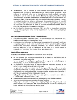 «Ενίσχυση της Ίδρυσης και Λειτουργίας Νέων Τουριστικών Μικρομεσαίων Επιχειρήσεων»
• Στη κατηγορία Α, για τα κύρια και μη κύρια τουριστικά καταλύματα απαιτείται μετά την
ολοκλήρωση της επένδυσης η έκδοση/γνωστοποίηση ειδικού σήματος λειτουργίας. Αυτό
ισχύει και για επενδυτικά σχέδια που θα υλοποιηθούν σε κτιριακές υποδομές τουριστικών
καταλυμάτων για τα οποία α) έχει επέλθει διακοπή της υφιστάμενης άδειας (σήμα)
λειτουργίας λόγω παύσης της δραστηριότητας της επιχείρησης ή β) έχει επέλθει διακοπή της
υφιστάμενης άδειας (σήμα) λειτουργίας, έχει εγκαταλειφθεί η λειτουργία τους και οι κτιριακές
της υποδομές διατίθενται με πώληση ή εκμίσθωση σε νέα επιχείρηση (ΑΦΜ) που θα συσταθεί
σύμφωνα με τους όρους της παρούσας δράσης. Η διακοπή του σήματος λειτουργίας και για
τις δύο ως άνω υπο-περιπτώσεις θα πρέπει να έχει πραγματοποιηθεί τουλάχιστον (τρεις) 3
μήνες πριν την ημερομηνία της προκήρυξης της Δράσης.
• Δεν είναι δυνατή η σύσταση νέας επιχείρησης (ΑΦΜ) με εταίρο την προηγούμενη επιχείρηση
ή τους εταίρους/μέτοχους αυτής για την εκμετάλλευση του ιδίου καταλύματος (σήμα
λειτουργίας).
Δεν έχουν δικαίωμα υποβολής αίτησης χρηματοδότησης:
• οι δημόσιες επιχειρήσεις, οι δημόσιοι φορείς ή δημόσιοι οργανισμοί ή/και οι θυγατρικές τους,
καθώς και επιχειρήσεις που εξομοιώνονται με αυτές.
• οι επιχειρήσεις που εντάσσονται σε ήδη οργανωμένο ομοιόμορφο δίκτυο διανομής προϊόντων
ή παροχής υπηρεσιών και οι οποίες εκμεταλλεύονται κατόπιν σχετικών συμβάσεων άδειες
εκμετάλλευσης δικαιωμάτων διανοητικής ιδιοκτησίας, που αφορούν συνήθως εμπορικά
σήματα ή διακριτικούς τίτλους και τεχνογνωσία για την χρήση και τη διανομή αγαθών ή
υπηρεσιών (π.χ. franchising, Shop in shop, δίκτυο πρακτόρευσης κλπ).
Προϋποθέσεις Συμμετοχής
Οι βασικές προϋποθέσεις συμμετοχής των επιχειρήσεων είναι οι ακόλουθες:
• για την κατηγορία των επιλέξιμων επιχειρήσεων (Α) να ισχύουν οι προϋποθέσεις και οι
περιορισμοί, όπως ορίζονται ανωτέρω
• για την κατηγορία των επιλέξιμων επιχειρήσεων (Β) να ισχύουν οι προϋποθέσεις και οι
περιορισμοί (1), (2),(3) και (4), όπως ορίζονται ανωτέρω
• το προτεινόμενο επενδυτικό σχέδιο να αφορά σε ΚΑΔ του Τουρισμού σύμφωνα με τον
ΠΑΡΑΡΤΗΜΑ V ΕΠΙΛΕΞΙΜΕΣ ΔΡΑΣΤΗΡΙΟΤΗΤΕΣ (ΚΑΔ)
• να προσκομίσουν κατά την υποβολή της αίτησης χρηματοδότησης αποδεικτικά στοιχεία
εξασφάλισης της Ιδιωτικής Συμμετοχής σε ποσοστό τουλάχιστον του 60% του προτεινόμενου
(επιχορηγούμενου) προϋπολογισμού του Επενδυτικού Σχεδίου σύμφωνα με το Παράρτημα Ι:
ΑΠΑΙΤΟΥΜΕΝΑ ΔΙΚΑΙΟΛΟΓΗΤΙΚΑ ΥΠΟΒΟΛΗΣ/ΕΝΤΑΞΗΣ
• να δεσμευθούν για την τήρηση των ελάχιστων περιορισμών που αναφέρονται στην Ενότητα
5. «ΕΠΙΛΕΞΙΜΟΙ ΤΟΜΕΙΣ ΔΡΑΣΤΗΡΙΟΤΗΤΑΣ»
• να είναι εγκατεστημένες ή να προτίθενται να εγκατασταθούν στην Ελληνικήεπικράτεια
• να πραγματοποιήσουν επένδυση αποκλειστικά σε μία Περιφέρεια
• να έχουν ή να δεσμευτούν ότι θα έχουν την ιδιότητα της Μικρομεσαίας Επιχείρησης σύμφωνα
με το Παράρτημα VII Ορισμός των ΜΜΕ της σύστασης της ΕΕ 2003/361/ΕΚ, λαμβανομένων
υπόψη των όρων για τη διατήρηση της ιδιότητας αυτής
Πρόσκληση: Ο.Ι.1_ΚΕ_1
Έκδοση: 1η
Ημερ/νια: xx.xx.2017
Σελίδα 16 από 62
ΑΔΑ: ΩΞ16465ΧΙ8-Ο4Θ
 