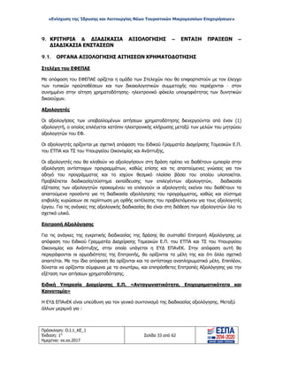 «Ενίσχυση της Ίδρυσης και Λειτουργίας Νέων Τουριστικών Μικρομεσαίων Επιχειρήσεων»
9. ΚΡΙΤΗΡΙΑ & ΔΙΑΔΙΚΑΣΙΑ ΑΞΙΟΛΟΓΗΣΗΣ – ΕΝΤΑΞΗ ΠΡΑΞΕΩΝ –
ΔΙΑΔΙΚΑΣΙΑ ΕΝΣΤΑΣΕΩΝ
9.1. ΟΡΓΑΝΑ ΑΞΙΟΛΟΓΗΣΗΣ ΑΙΤΗΣΕΩΝ ΧΡΗΜΑΤΟΔΟΤΗΣΗΣ
Στελέχη του ΕΦΕΠΑΕ
Με απόφαση του ΕΦΕΠΑΕ ορίζεται η ομάδα των Στελεχών που θα επιφορτιστούν με τον έλεγχο
των τυπικών προϋποθέσεων και των δικαιολογητικών συμμετοχής που περιέχονται - στον
συνημμένο στην αίτηση χρηματοδότησης- ηλεκτρονικό φάκελο υποψηφιότητας των δυνητικών
δικαιούχων.
Αξιολογητές
Οι αξιολογήσεις των υποβαλλομένων αιτήσεων χρηματοδότησης διενεργούνται από έναν (1)
αξιολογητή, ο οποίος επιλέγεται κατόπιν ηλεκτρονικής κλήρωσης μεταξύ των μελών του μητρώου
αξιολογητών του ΕΦ.
Οι αξιολογητές ορίζονται με σχετική απόφαση του Ειδικού Γραμματέα Διαχείρισης Τομεακών Ε.Π.
του ΕΤΠΑ και ΤΣ του Υπουργείου Οικονομίας και Ανάπτυξης.
Οι αξιολογητές που θα κληθούν να αξιολογήσουν στη δράση πρέπει να διαθέτουν εμπειρία στην
αξιολόγηση αντίστοιχων προγραμμάτων, καθώς επίσης και τις απαιτούμενες γνώσεις για τον
οδηγό του προγράμματος και το ισχύον θεσμικό πλαίσιο βάσει του οποίου υλοποιείται.
Προβλέπεται διαδικασία/σύστημα εκπαίδευσης των επιλεγέντων αξιολογητών, διαδικασία
εξέτασης των αξιολογητών προκειμένου να επιλεγούν οι αξιολογητές εκείνοι που διαθέτουν τα
απαιτούμενα προσόντα για τη διαδικασία αξιολόγησης του προγράμματος, καθώς και σύστημα
επιβολής κυρώσεων σε περίπτωση μη ορθής εκτέλεσης του προβλεπόμενου για τους αξιολογητές
έργου. Για τις ανάγκες της αξιολογικής διαδικασίας θα είναι στη διάθεση των αξιολογητών όλο το
σχετικό υλικό.
Επιτροπή Αξιολόγησης
Για τις ανάγκες της εγκριτικής διαδικασίας της δράσης θα συσταθεί Επιτροπή Αξιολόγησης με
απόφαση του Ειδικού Γραμματέα Διαχείρισης Τομεακών Ε.Π. του ΕΤΠΑ και ΤΣ του Υπουργείου
Οικονομίας και Ανάπτυξης, στην οποία υπάγεται η ΕΥΔ ΕΠΑνΕΚ. Στην απόφαση αυτή θα
περιγράφονται οι αρμοδιότητες της Επιτροπής, θα ορίζονται τα μέλη της και ότι άλλο σχετικό
απαιτείται. Με την ίδια απόφαση θα ορίζονται και τα αντίστοιχα αναπληρωματικά μέλη. Επιπλέον,
δύναται να ορίζονται σύμφωνα με τα ανωτέρω, και επιπρόσθετες Επιτροπές Αξιολόγησης για την
εξέταση των αιτήσεων χρηματοδότησης.
Ειδική Υπηρεσία Διαχείρισης Ε.Π. «Ανταγωνιστικότητα, Επιχειρηματικότητα και
Καινοτομία»
Η ΕΥΔ ΕΠΑνΕΚ είναι υπεύθυνη για τον γενικό συντονισμό της διαδικασίας αξιολόγησης. Μεταξύ
άλλων μεριμνά για :
Πρόσκληση: Ο.Ι.1_ΚΕ_1
Έκδοση: 1η
Ημερ/νια: xx.xx.2017
Σελίδα 33 από 62
ΑΔΑ: ΩΞ16465ΧΙ8-Ο4Θ
 