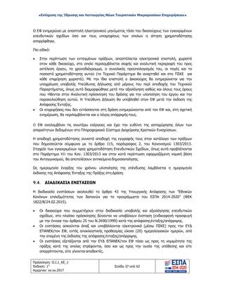 «Ενίσχυση της Ίδρυσης και Λειτουργίας Νέων Τουριστικών Μικρομεσαίων Επιχειρήσεων»
Ο ΕΦ ενημερώνει με αποστολή ηλεκτρονικού μηνύματος τόσο του δικαιούχους των εγκεκριμένων
επενδυτικών σχεδίων όσο και τους υποψηφίους των οποίων η αίτηση χρηματοδότησης
απορρίφθηκε.
Πιο ειδικά:
• Στην περίπτωση των ενταγμένων πράξεων, αποστέλλεται ηλεκτρονικά επιστολή, χωριστά
στον κάθε δικαιούχο, στο οποίο περιλαμβάνεται σαφής και αναλυτική περιγραφή του προς
εκτέλεση έργου, το χρονοδιάγραμμα, ο συνολικός προϋπολογισμός του, οι πηγές και το
ποσοστό χρηματοδότησης αυτού (το Τεχνικό Παράρτημα θα αναρτηθεί και στο ΠΣΚΕ για
κάθε επιχείρηση χωριστά). Με την ίδια επιστολή ο Δικαιούχος θα ενημερώνεται για την
υποχρέωση υποβολής Υπεύθυνης Δήλωσης από μέρους του περί αποδοχής του Τεχνικού
Παραρτήματος, όπως αυτό διαμορφώθηκε μετά την αξιολόγηση καθώς και όλους τους όρους
που τίθενται στην Αναλυτική πρόσκληση του δράσης για την υλοποίηση του έργου και την
παρακολούθηση αυτού. Η Υπεύθυνη Δήλωση θα υποβληθεί στον ΕΦ μετά την έκδοση της
Απόφασης Ένταξης.
• Οι επιχειρήσεις που δεν εντάσσονται στη δράση ενημερώνονται από τον ΕΦ και, στη σχετική
ενημέρωση, θα περιλαμβάνεται και ο λόγος απόρριψής τους.
O ΕΦ αναλαμβάνει τις ανωτέρω ενέργειες και έχει την ευθύνη της καταχώρησης όλων των
απαραίτητων δεδομένων στο Πληροφοριακό Σύστημα Διαχείρισης Κρατικών Ενισχύσεων.
Η αποδοχή χρηματοδότησης συνιστά αποδοχή της εγγραφής τους στον κατάλογο των πράξεων
που δημοσιεύεται σύμφωνα με το άρθρο 115, παράγραφος 2, του Κανονισμού 1303/2013.
Στοιχεία των εγκεκριμένων προς χρηματοδότηση Επενδυτικών Σχεδίων, όπως αυτά προβλέπονται
στο Παράρτημα XII του Καν. 1303/2013 και στην κατά περίπτωση εφαρμοζόμενη νομική βάση
του Ανταγωνισμού, θα αποτελέσουν αντικείμενο δημοσιοποίησης.
Ως ημερομηνία έναρξης του χρόνου υλοποίησης της επένδυσης λαμβάνεται η ημερομηνία
έκδοσης της Απόφασης Ένταξης της Πράξης στη Δράση.
9.4. ΔΙΑΔΙΚΑΣΙΑ ΕΝΣΤΑΣΕΩΝ
Η διαδικασία ενστάσεων ακολουθεί το άρθρο 43 της Υπουργικής Απόφασης των "Εθνικών
Κανόνων επιλεξιμότητας των δαπανών για τα προγράμματα του ΕΣΠΑ 2014-2020" (ΦΕΚ
1822/Β/24.02.2015).
• Οι δικαιούχοι που συμμετέχουν στην διαδικασία υποβολής και αξιολόγησης επενδυτικών
σχεδίων, στο πλαίσιο πρόσκλησης δύνανται να υποβάλουν ένσταση (ενδικοφανή προσφυγή
με την έννοια του άρθρου 25 του Ν.2690/1999) κατά της απόφασηςένταξης/απόρριψης.
• Οι ενστάσεις ασκούνται άπαξ και υποβάλλονται ηλεκτρονικά (μέσω ΠΣΚΕ) προς την ΕΥΔ
ΕΠΑΝΕΚ/τον ΕΦ, εντός αποκλειστικής προθεσμίας είκοσι (20) ημερολογιακών ημερών, από
την επομένη της έκδοσης της απόφασης ένταξης/απόρριψης.
• Οι ενστάσεις εξετάζονται από την ΕΥΔ ΕΠΑΝΕΚ/τον ΕΦ τόσο ως προς τη νομιμότητα της
πράξης κατά της οποίας στρέφονται, όσο και ως προς την ουσία της υπόθεσης και είτε
απορρίπτονται, είτε γίνονται αποδεκτές.
Πρόσκληση: Ο.Ι.1_ΚΕ_1
Έκδοση: 1η
Ημερ/νια: xx.xx.2017
Σελίδα 37 από 62
ΑΔΑ: ΩΞ16465ΧΙ8-Ο4Θ
 