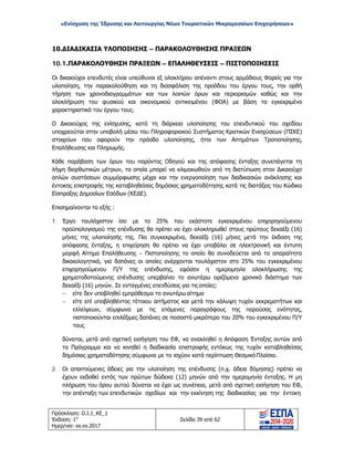 «Ενίσχυση της Ίδρυσης και Λειτουργίας Νέων Τουριστικών Μικρομεσαίων Επιχειρήσεων»
10.ΔΙΑΔΙΚΑΣΙΑ ΥΛΟΠΟΙΗΣΗΣ – ΠΑΡΑΚΟΛΟΥΘΗΣΗΣ ΠΡΑΞΕΩΝ
10.1.ΠΑΡΑΚΟΛΟΥΘΗΣΗ ΠΡΑΞΕΩΝ – ΕΠΑΛΗΘΕΥΣΕΙΣ – ΠΙΣΤΟΠΟΙΗΣΕΙΣ
Οι δικαιούχοι επενδυτές είναι υπεύθυνοι εξ ολοκλήρου απέναντι στους αρμόδιους Φορείς για την
υλοποίηση, την παρακολούθηση και τη διασφάλιση της προόδου του έργου τους, την ορθή
τήρηση των χρονοδιαγραμμάτων και των λοιπών όρων και περιορισμών καθώς και την
ολοκλήρωση του φυσικού και οικονομικού αντικειμένου (ΦΟΑ) με βάση τα εγκεκριμένα
χαρακτηριστικά του έργου τους.
Ο Δικαιούχος της ενίσχυσης, κατά τη διάρκεια υλοποίησης του επενδυτικού του σχεδίου
υποχρεούται στην υποβολή μέσω του Πληροφοριακού Συστήματος Κρατικών Ενισχύσεων (ΠΣΚΕ)
στοιχείων που αφορούν την πρόοδο υλοποίησης, ήτοι των Αιτημάτων Τροποποίησης,
Επαλήθευσης και Πληρωμής.
Κάθε παράβαση των όρων του παρόντος Οδηγού και της απόφασης ένταξης συνεπάγεται τη
λήψη διορθωτικών μέτρων, τα οποία μπορεί να κλιμακωθούν από τη διατύπωση στον Δικαιούχο
απλών συστάσεων συμμόρφωσης μέχρι και την ενεργοποίηση των διαδικασιών ανάκλησης και
έντοκης επιστροφής της καταβληθείσας δημόσιας χρηματοδότησης κατά τις διατάξεις του Κώδικα
Είσπραξης Δημοσίων Εσόδων (ΚΕΔΕ).
Επισημαίνονται τα εξής :
1. Έργο τουλάχιστον ίσο με το 25% του εκάστοτε εγκεκριμένου επιχορηγούμενου
προϋπολογισμού της επένδυσης θα πρέπει να έχει ολοκληρωθεί στους πρώτους δεκαέξι (16)
μήνες της υλοποίησής της. Πιο συγκεκριμένα, δεκαέξι (16) μήνες μετά την έκδοση της
απόφασης ένταξης, η επιχείρηση θα πρέπει να έχει υποβάλει σε ηλεκτρονική και έντυπη
μορφή Αίτημα Επαλήθευσης – Πιστοποίησης το οποίο θα συνοδεύεται από τα απαραίτητα
δικαιολογητικά, για δαπάνες οι οποίες ανέρχονται τουλάχιστον στο 25% του εγκεκριμένου
επιχορηγούμενου Π/Υ της επένδυσης, εφόσον η ημερομηνία ολοκλήρωσης της
χρηματοδοτούμενης επένδυσης υπερβαίνει το ανωτέρω οριζόμενο χρονικό διάστημα των
δεκαέξι (16) μηνών. Σε ενταγμένες επενδύσεις για τις οποίες:
− είτε δεν υποβληθεί εμπρόθεσμα το ανωτέρω αίτημα
− είτε επί υποβληθέντος τέτοιου αιτήματος και μετά την κάλυψη τυχόν εκκρεμοτήτων και
ελλείψεων, σύμφωνα με τις επόμενες παραγράφους της παρούσας ενότητας,
πιστοποιούνται επιλέξιμες δαπάνες σε ποσοστό μικρότερο του 20% του εγκεκριμένου Π/Υ
τους
δύναται, μετά από σχετική εισήγηση του ΕΦ, να ανακληθεί η Απόφαση Ένταξης αυτών από
το Πρόγραμμα και να κινηθεί η διαδικασία επιστροφής εντόκως της τυχόν καταβληθείσας
δημόσιας χρηματοδότησης σύμφωνα με το ισχύον κατά περίπτωση ΘεσμικόΠλαίσιο.
2. Οι απαιτούμενες άδειες για την υλοποίηση της επένδυσης (π.χ. άδεια δόμησης) πρέπει να
έχουν εκδοθεί εντός των πρώτων δώδεκα (12) μηνών από την ημερομηνία ένταξης. Η μη
πλήρωση του όρου αυτού δύναται να έχει ως συνέπεια, μετά από σχετική εισήγηση του ΕΦ,
την απένταξη των επενδυτικών σχεδίων και την εκκίνηση της διαδικασίας για την έντοκη
Πρόσκληση: Ο.Ι.1_ΚΕ_1
Έκδοση: 1η
Ημερ/νια: xx.xx.2017
Σελίδα 39 από 62
ΑΔΑ: ΩΞ16465ΧΙ8-Ο4Θ
 