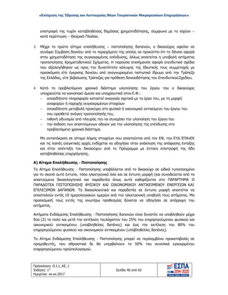 «Ενίσχυση της Ίδρυσης και Λειτουργίας Νέων Τουριστικών Μικρομεσαίων Επιχειρήσεων»
επιστροφή της τυχόν καταβληθείσας δημόσιας χρηματοδότησης, σύμφωνα με το ισχύον –
κατά περίπτωση – Θεσμικό Πλαίσιο.
3. Μέχρι το πρώτο αίτημα επαλήθευσης – πιστοποίησης δαπανών, ο δικαιούχος οφείλει να
συνάψει Σύμβαση δανείου από το περιεχόμενο της οποίας να προκύπτει ότι το δάνειο αφορά
στην χρηματοδότηση της συγκεκριμένης επένδυσης, άλλως απαιτείται η υποβολή αιτήματος
τροποποίησης Χρηματοδοτικού Σχήματος. Η παρούσα επισήμανση αφορά επενδυτικά σχέδια
που αξιολογήθηκαν ως προς την δυνατότητα κάλυψης της Ιδιωτικής τους συμμετοχής με
προσκόμιση είτε έγκρισης δανείου από αναγνωρισμένο πιστωτικό ίδρυμα από την Τράπεζα
της Ελλάδας, είτε βεβαίωσης Τράπεζας για πρόθεση δανειοδότησης του ΕπενδυτικούΣχεδίου.
4. Κατά το προβλεπόμενο χρονικό διάστημα υλοποίησης του έργου του ο δικαιούχος
υποχρεούται να κοινοποιεί άμεσα και υποχρεωτικά στον Ε.Φ.:
− οποιαδήποτε πληροφορία καταστεί αναγκαία σχετικά με το έργο του, με τη μορφή
αναφορών ή παροχής συγκεκριμένων στοιχείων
− οποιαδήποτε μεταβολή προκύψει στο φυσικό ή οικονομικό αντικείμενο του έργου του
που οριοθετεί ανάγκη τροποποίησής του,
− πιθανή αδυναμία από πλευράς του να συνεχίσει την υλοποίηση του έργου του
− την έκδοση των απαιτούμενων αδειών για την υλοποίησης της επένδυσης στο
προβλεπόμενο χρονικό διάστημα.
Μη ανταπόκριση σε αίτημα λήψης στοιχείων που απαιτούνται από τον ΕΦ, την ΕΥΔ ΕΠΑνΕΚ
και τις λοιπές ελεγκτικές αρχές ενδέχεται να οδηγήσει στην ανάκληση της απόφασης ένταξης
και στην απένταξη του δικαιούχου από το Πρόγραμμα με έντοκη επιστροφή της ήδη
καταβληθείσας επιχορήγησης.
Α) Αίτημα Επαλήθευσης - Πιστοποίησης
Το Αίτημα Επαλήθευσης - Πιστοποίησης υποβάλλεται από το δικαιούχο σε ειδικά τυποποιημένο
για το σκοπό αυτό έντυπο, τόσο ηλεκτρονικά όσο και σε έντυπη μορφή (και συνοδεύεται από τα
απαιτούμενα δικαιολογητικά και παραδοτέα όπως αυτά καθορίζονται στο ΠΑΡΑΡΤΗΜΑ ΙΙ
ΠΑΡΑΔΟΤΕΑ ΠΙΣΤΟΠΟΙΗΣΗΣ ΦΥΣΙΚΟΥ ΚΑΙ ΟΙΚΟΝΟΜΙΚΟΥ ΑΝΤΙΚΕΙΜΕΝΟΥ ΕΝΕΡΓΕΙΩΝ ΚΑΙ
ΕΠΙΛΕΞΙΜΩΝ ΔΑΠΑΝΩΝ. Τα δικαιολογητικά και παραδοτέα σε έντυπη μορφή απαιτείται να
αποσταλούν εντός 10 ημερολογιακών ημερών από την ηλεκτρονική υποβολή τους αιτήματος. Μη
προσκόμισή τους εντός της ανωτέρω προθεσμίας δύναται να οδηγήσει σε απόρριψη του
αιτήματος.
Αιτήματα Ενδιάμεσης Επαλήθευσης - Πιστοποίησης δαπανών είναι δυνατόν να υποβληθούν μέχρι
δύο (2) το πολύ και μετά την εκτέλεση τουλάχιστον του 25% του επιχορηγούμενου φυσικού και
οικονομικού αντικειμένου (υποβληθείσες δαπάνες) και έως την εκτέλεση του 80% του
επιχορηγούμενου φυσικού και οικονομικού αντικειμένου (υποβληθείσες δαπάνες).
Το Αίτημα Ενδιάμεσης Επαλήθευσης - Πιστοποίησης μπορεί να περιλαμβάνει προκαταβολές σε
προμηθευτές, που αθροιστικά δε θα υπερβαίνουν το 50% του συνολικά εγκεκριμένου
επιχορηγούμενου προϋπολογισμού.
Πρόσκληση: Ο.Ι.1_ΚΕ_1
Έκδοση: 1η
Ημερ/νια: xx.xx.2017
Σελίδα 40 από 62
ΑΔΑ: ΩΞ16465ΧΙ8-Ο4Θ
 