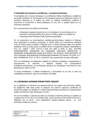 «Ενίσχυση της Ίδρυσης και Λειτουργίας Νέων Τουριστικών Μικρομεσαίων Επιχειρήσεων»
Γ) Παραλαβή αποτελεσμάτων επαλήθευσης - αντιρρήσεις δικαιούχου
Η συνταχθείσα από το όργανο διενέργειας της επαλήθευσης Έκθεση Επαλήθευσης, υποβάλλεται
για έγκριση (αποδοχή των αποτελεσμάτων) από ιεραρχικά ανώτερο και διαφορετικό όργανο. Σε
περίπτωση διαφωνίας με (ή λάθους σε) πεδία της Έκθεσης Επαλήθευσης, παρέχεται η
δυνατότητα να εκτελεστούν οι όποιες διορθώσεις σε αυτή, από το αρμόδιο όργανο με την
αντίστοιχη τεκμηρίωση.
Με την οριστικοποίηση της έκθεσης πιστοποίησης:
− ο δικαιούχος ενημερώνεται γραπτώς για τα αποτελέσματα της πιστοποίησης με την
αποστολή της σχετικής έκθεσης ή/και μέσω του ΠΣΚΕ με χρήση των κωδικών του,
− ο δικαιούχος αποκτά δικαίωμα λήψης δημόσιας επιχορήγησης.
Με την κοινοποίηση των αποτελεσμάτων επαλήθευσης/πιστοποίησης, παρέχεται το δικαίωμα
στους Δικαιούχους να ασκήσουν αντιρρήσεις. Ο τρόπος καθώς και η αποκλειστική προθεσμία
εντός της οποίας μπορεί να ασκηθεί το δικαίωμα αυτό, το όργανο εξέτασης καθώς και η χρονική
προθεσμία εντός της οποίας πρέπει να εκδίδεται θετική ή απορριπτική απόφαση προσδιορίζονται
στην Α.Π. 126829 / EΥΘΥ 1217/21-12-2105 ΚΥΑ (ΦΕΚ Β 2784) με θέμα «ΣΥΣΤΗΜΑ
ΔΗΜΟΣΙΟΝΟΜΙΚΩΝ ΔΙΟΡΘΩΣΕΩΝ ΚΑΙ ΔΙΑΔΙΚΑΣΙΕΣ ΑΝΑΚΤΗΣΗΣ ΑΧΡΕΩΣΤΗΤΩΣ Ή
ΠΑΡΑΝΟΜΩΣ ΚΑΤΑΒΛΗΘΕΝΤΩΝ ΠΟΣΩΝ ΑΠΟ ΠΟΡΟΥΣ ΤΟΥ ΚΡΑΤΙΚΟΥ ΠΡΟΫΠΟΛΟΓΙΣΜΟΥ ΓΙΑ
ΤΗΝ ΥΛΟΠΟΙΗΣΗ ΠΡΟΓΡΑΜΜΑΤΩΝ ΣΥΓΧΡΗΜΑΤΟΔΟΤΟΥΜΕΝΩΝ ΣΤΟ ΠΛΑΙΣΙΟ ΤΟΥ ΕΣΠΑ 2014-
2020, ΣΥΜΦΩΝΑ ΜΕ ΤΟ ΑΡ. 22 ΤΟΥ Ν. 4314/2014» όπως τροποποιείται και ισχύει κάθε φορά.
Μετά την ολοκλήρωση της διαδικασίας υποβολής και εξέτασης αντιρρήσεων, επικαιροποιείται ή
συμπληρώνεται, αν απαιτείται, η απόφαση έγκρισης των αποτελεσμάτων
επαλήθευσης/πιστοποίησης. Τα αποτελέσματα εξέτασης των αντιρρήσεων αποστέλλονται στους
Δικαιούχους με ευθύνη του ΕΦ.
Το Αίτημα Επαλήθευσης, η Έκθεση Επαλήθευσης, η Πιστοποίησή της και όλο το υλικό της
υποβληθείσας αντίρρησης, τηρούνται στο Φάκελο της Πράξης.
10.2.ΕΞΟΦΛΗΣΗ ΔΑΠΑΝΩΝ ΕΠΕΝΔΥΤΙΚΟΥ ΣΧΕΔΙΟΥ
Για τις εξοφλήσεις των δαπανών που πραγματοποιούνται στο πλαίσιο ενός επενδυτικού σχεδίου,
θα λαμβάνονται κάθε φορά υπόψη τα οριζόμενα στις εκάστοτε ισχύουσες νομοθετικές και
κανονιστικές πράξεις που ρυθμίζουν το πλαίσιο πραγματοποίησης συναλλαγών επί φορολογητέων
πράξεων και θέσπισης τυχόν περιορισμών σε αυτές.
Για να είναι επιλέξιμες οι δαπάνες θα πρέπει να αποτελούν επενδυτικές δαπάνες σε συνάφεια με
τα άρθρα 22 & 23 του Κ.Φ.Ε. (Ν. 4172/2013,ΠΟΛ. 1216/1.10.2014 και ΠΟΛ.1079/6.4.2015) και η
εξόφλησή τους να γίνεται - ώστε εξασφαλίζεται επαρκής διαδρομή ελέγχου - με τους
ακόλουθους αποδεκτούς τρόπους:
Πρόσκληση: Ο.Ι.1_ΚΕ_1
Έκδοση: 1η
Ημερ/νια: xx.xx.2017
Σελίδα 43 από 62
ΑΔΑ: ΩΞ16465ΧΙ8-Ο4Θ
 