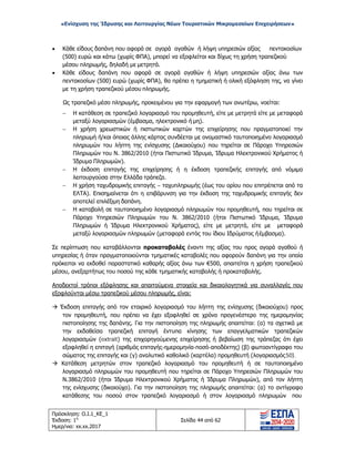 «Ενίσχυση της Ίδρυσης και Λειτουργίας Νέων Τουριστικών Μικρομεσαίων Επιχειρήσεων»
• Κάθε είδους δαπάνη που αφορά σε αγορά αγαθών ή λήψη υπηρεσιών αξίας πεντακοσίων
(500) ευρώ και κάτω (χωρίς ΦΠΑ), μπορεί να εξοφλείται και δίχως τη χρήση τραπεζικού
μέσου πληρωμής, δηλαδή με μετρητά.
• Κάθε είδους δαπάνη που αφορά σε αγορά αγαθών ή λήψη υπηρεσιών αξίας άνω των
πεντακοσίων (500) ευρώ (χωρίς ΦΠΑ), θα πρέπει η τμηματική ή ολική εξόφληση της, να γίνει
με τη χρήση τραπεζικού μέσου πληρωμής.
Ως τραπεζικό μέσο πληρωμής, προκειμένου για την εφαρμογή των ανωτέρω, νοείται:
− Η κατάθεση σε τραπεζικό λογαριασμό του προμηθευτή, είτε με μετρητά είτε με μεταφορά
μεταξύ λογαριασμών (έμβασμα, ηλεκτρονικό ή μη).
− Η χρήση χρεωστικών ή πιστωτικών καρτών της επιχείρησης που πραγματοποιεί την
πληρωμή ή/και όποιας άλλης κάρτας συνδέεται με ονομαστικό ταυτοποιημένο λογαριασμό
πληρωμών του λήπτη της ενίσχυσης (Δικαιούχου) που τηρείται σε Πάροχο Υπηρεσιών
Πληρωμών του Ν. 3862/2010 (ήτοι Πιστωτικό Ίδρυμα, Ίδρυμα Ηλεκτρονικού Χρήματος ή
Ίδρυμα Πληρωμών).
− Η έκδοση επιταγής της επιχείρησης ή η έκδοση τραπεζικής επιταγής από νόμιμα
λειτουργούσα στην Ελλάδα τράπεζα.
− Η χρήση ταχυδρομικής επιταγής – ταχυπληρωμής (έως του ορίου που επιτρέπεται από τα
ΕΛΤΑ). Επισημαίνεται ότι η επιβάρυνση για την έκδοση της ταχυδρομικής επιταγής δεν
αποτελεί επιλέξιμη δαπάνη.
− Η καταβολή σε ταυτοποιημένο λογαριασμό πληρωμών του προμηθευτή, που τηρείται σε
Πάροχο Υπηρεσιών Πληρωμών του Ν. 3862/2010 (ήτοι Πιστωτικό Ίδρυμα, Ίδρυμα
Πληρωμών ή Ίδρυμα Ηλεκτρονικού Χρήματος), είτε με μετρητά, είτε με μεταφορά
μεταξύ λογαριασμών πληρωμών (μεταφορά εντός του ίδιου Ιδρύματος ήέμβασμα).
Σε περίπτωση που καταβάλλονται προκαταβολές έναντι της αξίας του προς αγορά αγαθού ή
υπηρεσίας ή όταν πραγματοποιούνται τμηματικές καταβολές που αφορούν δαπάνη για την οποία
πρόκειται να εκδοθεί παραστατικό καθαρής αξίας άνω των €500, απαιτείται η χρήση τραπεζικού
μέσου, ανεξαρτήτως του ποσού της κάθε τμηματικής καταβολής ή προκαταβολής.
Αποδεκτοί τρόποι εξόφλησης και απαιτούμενα στοιχεία και δικαιολογητικά για συναλλαγές που
εξοφλούνται μέσω τραπεζικού μέσου πληρωμής, είναι:
 Έκδοση επιταγής από τον εταιρικό λογαριασμό του λήπτη της ενίσχυσης (δικαιούχου) προς
τον προμηθευτή, που πρέπει να έχει εξοφληθεί σε χρόνο προγενέστερο της ημερομηνίας
πιστοποίησης της δαπάνης. Για την πιστοποίηση της πληρωμής απαιτείται: (α) τα σχετικά με
την εκδοθείσα τραπεζική επιταγή έντυπα κίνησης των επαγγελματικών τραπεζικών
λογαριασμών (extrait) της επιχορηγούμενης επιχείρησης ή βεβαίωση της τράπεζας ότι έχει
εξοφληθεί η επιταγή (αριθμός επιταγής-ημερομηνία-ποσό-αποδέκτης) (β) φωτοαντίγραφο του
σώματος της επιταγής και (γ) αναλυτικό καθολικό (καρτέλα) προμηθευτή (λογαριασμός50).
 Κατάθεση μετρητών στον τραπεζικό λογαριασμό του προμηθευτή ή σε ταυτοποιημένο
λογαριασμό πληρωμών του προμηθευτή που τηρείται σε Πάροχο Υπηρεσιών Πληρωμών του
Ν.3862/2010 (ήτοι Ίδρυμα Ηλεκτρονικού Χρήματος ή Ίδρυμα Πληρωμών), από τον λήπτη
της ενίσχυσης (δικαιούχο). Για την πιστοποίηση της πληρωμής απαιτείται: (α) το αντίγραφο
κατάθεσης του ποσού στον τραπεζικό λογαριασμό ή στον λογαριασμό πληρωμών που
Πρόσκληση: Ο.Ι.1_ΚΕ_1
Έκδοση: 1η
Ημερ/νια: xx.xx.2017
Σελίδα 44 από 62
ΑΔΑ: ΩΞ16465ΧΙ8-Ο4Θ
 