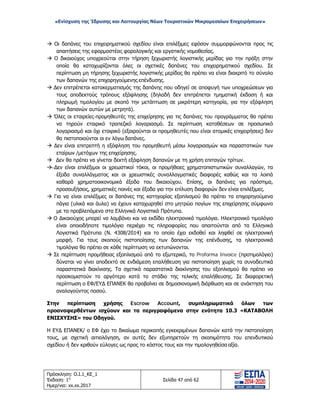 «Ενίσχυση της Ίδρυσης και Λειτουργίας Νέων Τουριστικών Μικρομεσαίων Επιχειρήσεων»
 Οι δαπάνες του επιχειρηματικού σχεδίου είναι επιλέξιμες εφόσον συμμορφώνονται προς τις
απαιτήσεις της εφαρμοστέας φορολογικής και εργατικής νομοθεσίας.
 Ο δικαιούχος υποχρεούται στην τήρηση ξεχωριστής λογιστικής μερίδας για την πράξη στην
οποία θα καταχωρίζονται όλες οι σχετικές δαπάνες του επιχειρηματικού σχεδίου. Σε
περίπτωση μη τήρησης ξεχωριστής λογιστικής μερίδας θα πρέπει να είναι διακριτό το σύνολο
των δαπανών της επιχορηγούμενης επένδυσης.
 Δεν επιτρέπεται κατακερματισμός της δαπάνης που οδηγεί σε αποφυγή των υποχρεώσεων για
τους αποδεκτούς τρόπους εξόφλησης (δηλαδή δεν επιτρέπεται τμηματική έκδοση ή και
πληρωμή τιμολογίου με σκοπό την μετάπτωση σε μικρότερη κατηγορία, για την εξόφληση
των δαπανών αυτών με μετρητά).
 Όλες οι εταιρείες-προμηθευτές της επιχείρησης για τις δαπάνες του προγράμματος θα πρέπει
να τηρούν εταιρικό τραπεζικό λογαριασμό. Σε περίπτωση καταθέσεων σε προσωπικό
λογαριασμό και όχι εταιρικό (εξαιρούνται οι προμηθευτές που είναι ατομικές επιχειρήσεις) δεν
θα πιστοποιούνται οι εν λόγω δαπάνες.
 Δεν είναι επιτρεπτή η εξόφληση του προμηθευτή μέσω λογαριασμών και παραστατικών των
εταίρων /μετόχων της επιχείρησης.
 Δεν θα πρέπει να γίνεται δεκτή εξόφληση δαπανών με τη χρήση επιταγών τρίτων.
 Δεν είναι επιλέξιμοι οι χρεωστικοί τόκοι, οι προμήθειες χρηματοπιστωτικών συναλλαγών, τα
έξοδα συναλλάγματος και οι χρεωστικές συναλλαγματικές διαφορές καθώς και τα λοιπά
καθαρά χρηματοοικονομικά έξοδα του δικαιούχου. Επίσης, οι δαπάνες για πρόστιμα,
προσαυξήσεις, χρηματικές ποινές και έξοδα για την επίλυση διαφορών δεν είναι επιλέξιμες.
 Για να είναι επιλέξιμες οι δαπάνες της κατηγορίας εξοπλισμού θα πρέπει τα επιχορηγούμενα
πάγια (υλικά και άυλα) να έχουν καταχωρηθεί στο μητρώο παγίων της επιχείρησης σύμφωνα
με τα προβλεπόμενα στα Ελληνικά Λογιστικά Πρότυπα.
 Ο Δικαιούχος μπορεί να λαμβάνει και να εκδίδει ηλεκτρονικά τιμολόγια. Ηλεκτρονικό τιμολόγιο
είναι οποιοδήποτε τιμολόγιο περιέχει τις πληροφορίες που απαιτούνται από τα Ελληνικά
Λογιστικά Πρότυπα (Ν. 4308/2014) και το οποίο έχει εκδοθεί και ληφθεί σε ηλεκτρονική
μορφή. Για τους σκοπούς πιστοποίησης των δαπανών της επένδυσης, τα ηλεκτρονικά
τιμολόγια θα πρέπει σε κάθε περίπτωση να εκτυπώνονται.
 Σε περίπτωση προμήθειας εξοπλισμού από το εξωτερικό, το Proforma Invoice (προτιμολόγιο)
δύναται να γίνει αποδεκτό σε ενδιάμεση επαλήθευση για πιστοποίηση χωρίς τα συνοδευτικά
παραστατικά διακίνισης. Τα σχετικά παραστατικά διακίνησης του εξοπλισμού θα πρέπει να
προσκομιστούν το αργότερο κατά το στάδιο της τελικής επαλήθευσης. Σε διαφορετική
περίπτωση ο ΕΦ/ΕΥΔ ΕΠΑΝΕΚ θα προβαίνει σε δημοσιονομική διόρθωση και σε ανάκτηση του
αναλογούντος ποσού.
Στην περίπτωση χρήσης Escrow Account, συμπληρωματικά όλων των
προαναφερθέντων ισχύουν και τα περιγραφόμενα στην ενότητα 10.3 «ΚΑΤΑΒΟΛΗ
ΕΝΙΣΧΥΣΗΣ» του Οδηγού.
Η ΕΥΔ ΕΠΑΝΕΚ/ ο ΕΦ έχει το δικαίωμα περικοπής εγκεκριμένων δαπανών κατά την πιστοποίηση
τους, με σχετική αιτιολόγηση, αν αυτές δεν εξυπηρετούν τη σκοπιμότητα του επενδυτικού
σχεδίου ή δεν κριθούν εύλογες ως προς το κόστος τους και την τιμολογηθείσα αξία.
Πρόσκληση: Ο.Ι.1_ΚΕ_1
Έκδοση: 1η
Ημερ/νια: xx.xx.2017
Σελίδα 47 από 62
ΑΔΑ: ΩΞ16465ΧΙ8-Ο4Θ
 