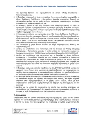 «Ενίσχυση της Ίδρυσης και Λειτουργίας Νέων Τουριστικών Μικρομεσαίων Επιχειρήσεων»
την εξόφληση δαπανών που περιλαμβάνονται σε Αίτηση Τελικής Επαλήθευσης –
Πιστοποίησης Δαπανών.
3. Ο δικαιούχος ενεργοποιεί τη δυνατότητα χρήσης Escrow Account εφόσον συμπεριλάβει σε
Αίτηση Ενδιάμεσης Επαλήθευσης - Πιστοποίησης Δαπανών εγκεκριμένες, διακριτές και
υλοποιηθείσες δαπάνες, για τις οποίες αιτείται η αναλογούσα επιχορήγηση να καταβληθεί
απευθείας στους παρόχους/προμηθευτές του.
4. Ο δικαιούχος οφείλει να έχει ήδη καταβάλει στον πάροχο/προμηθευτή το τυχόν μη
εγκεκριμένο μέρος και μη επιχορηγούμενο ή μη επιλέξιμο τμήμα (π.χ. ΦΠΑ) κάθε τιμολογίου,
την Ιδιωτική Συμμετοχή καθώς και τυχόν φόρους πριν την έναρξη της διαδικασίας εξόφλησης
της δαπάνης με χρήση Escrow Account.
5. Ο δικαιούχος επιτρέπεται να συμπεριλάβει στην ίδια Αίτηση Ενδιάμεσης Επαλήθευσης -
Πιστοποίησης Δαπανών εγκεκριμένες, διακριτές και υλοποιηθείσες δαπάνες που εξοφλήθηκαν
εξ ολοκλήρου από τον ίδιο και δαπάνες για τις οποίες αιτείται η πλήρης εξόφλησή τους να
γίνει με χρήση Escrow Account. Ωστόσο κάθε διακριτή εγκεκριμένη και υλοποιηθείσα δαπάνη
επιτρέπεται να ανήκει είτε στην μία είτε στην άλλη κατηγορία.
6. Δεν επιτρέπεται η χρήση Escrow Account για τμήμα επιχορηγούμενου κόστους ανά
παραστατικό αγοράς.
7. Δαπάνη που υποβάλλεται προς πιστοποίηση από το δικαιούχο σε Αίτηση Ενδιάμεσης
Επαλήθευσης - Πιστοποίησης Δαπανών, η οποία ωστόσο δεν πιστοποιείται συνολικά για
διάφορους λόγους από τον ΕΦΕΠΑΕ, δεν μπορεί να εξοφληθεί με χρήση ESCROWACCOUNT.
8. Δαπάνη που υποβάλλεται προς πιστοποίηση από το δικαιούχο σε Αίτηση Ενδιάμεση
Επαλήθευσης - Πιστοποίησης Δαπανών και, στη συνέχεια, πιστοποιείται σε διαφορετικό
επιλέξιμο ύψος από τον ΕΦΕΠΑΕ, μπορεί να εξοφληθεί με χρήση Escrow Account μέχρι του
πιστοποιημένου επιλέξιμου ύψους και εφόσον ο δικαιούχος προχωρήσει στην εξόφληση του
ποσού διαφοράς πριν την έναρξη της διαδικασίας εξόφλησης της δαπάνης με χρήση Escrow
Account.
9. Ο δικαιούχος οφείλει να ακολουθεί τις οδηγίες της ΕΥΔ ΕΠΑΝΕΚ/του ΕΦΕΠΑΕ ως προς την
εφαρμογή Escrow Account στην υλοποίηση και εξόφληση δαπανών του επιχειρηματικού του
σχεδίου, πάντοτε σύμφωνα με το εγκεκριμένο θεσμικό πλαίσιο και την παρούσα Πρόσκληση,
και οφείλει να προσκομίζει έγκαιρα κάθε έγγραφο και στοιχείο που απαιτείται.
10. Ο δικαιούχος οφείλει να προσκομίζει στον ΕΦΕΠΑΕ κατά το στάδιο της τελικής επαλήθευσης
τα αποδεικτικά στοιχεία και έγγραφα, που αφορούν στις δαπάνες, που έχουν πληρωθεί
απευθείας στον πάροχο/προμηθευτή με τη χρήση Escrow Account, καθώς με αυτά
αποδεικνύεται η οριστική και πλήρης υλοποίηση και εξόφληση της δαπάνης αυτής από τον
Δικαιούχο.
11. Δαπάνες για τις οποίες δεν ικανοποιείται το σύνολο των ανωτέρω απαιτήσεων και
προϋποθέσεων που έχουν εφαρμογή, δεν θεωρούνται οριστικά πιστοποιημένες και δύναται να
ξεκινήσει γι’ αυτές διαδικασία ανάκτησης της αναλογούσας επιχορήγησης.
Γ) Αποπληρωμή
Καταβάλλεται μετά την επιτόπια επαλήθευση της ολοκλήρωσης του έργου και την οριστική
παραλαβή του και την Βεβαίωση Ολοκλήρωσης της Πράξης. Στην περίπτωση που η δαπάνη για
το σύνολο του έργου είναι τελικά μικρότερη της εγκριθείσας, η δημόσια χρηματοδότηση θα
Πρόσκληση: Ο.Ι.1_ΚΕ_1
Έκδοση: 1η
Ημερ/νια: xx.xx.2017
Σελίδα 50 από 62
ΑΔΑ: ΩΞ16465ΧΙ8-Ο4Θ
 