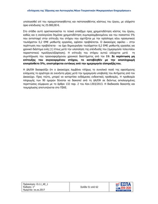 «Ενίσχυση της Ίδρυσης και Λειτουργίας Νέων Τουριστικών Μικρομεσαίων Επιχειρήσεων»
υπολογισθεί επί του πραγματοποιηθέντος και πιστοποιηθέντος κόστους του έργου, με ελάχιστο
όριο επένδυσης τις 25.000,00 €.
Στο στάδιο αυτό οριστικοποιείται το τελικό επιλέξιμο προς χρηματοδότηση κόστος του έργου,
καθώς και η αναλογούσα δημόσια χρηματοδότηση συμπεριλαμβανομένου και του ποσοστού 5%
που αντιστοιχεί στην επίτευξη του στόχου που σχετίζεται με την πρόσληψη νέου προσωπικού
τουλάχιστον 0,2 ΕΜΕ μισθωτής εργασίας, εφόσον προβλέπεται. Ο Δικαιούχος οφείλει – στην
περίπτωση που προβλέπεται - να έχει δημιουργήσει τουλάχιστον 0,2 ΕΜΕ μισθωτής εργασίας για
χρονικό διάστημα ενός (1) έτους μετά την υλοποίηση της επένδυσής του (ημερομηνία τελευταίου
παραστατικού τιμολόγιο/εξόφληση). Η επίτευξη του στόχου αυτού ελέγχεται μετά τη
συμπλήρωση του προαναφερόμενου χρονικού διαστήματος από τον ΕΦ. Σε περίπτωση μη
επίτευξης του συγκεκριμένου στόχου, το καταβληθέν με την αποπληρωμή
επιπρόσθετο 5%, επιστρέφεται εντόκως από την ημερομηνία είσπραξήςτου.
Η ΔΑ/ΕΦ διασφαλίζει ότι ο Δικαιούχος λαμβάνει πλήρως το συνολικό ποσό της οφειλόμενης
ενίσχυσης το αργότερο σε ενενήντα μέρες μετά την ημερομηνία υποβολής του Αιτήματος από τον
Δικαιούχο. Προς τούτο, μπορεί να καταρτίσει ενδιάμεσες ενδεικτικές προθεσμίες. Η προθεσμία
πληρωμής των 90 ημερών δύναται να διακοπεί από τη ΔΑ/ΕΦ σε δεόντως αιτιολογημένες
περιπτώσεις σύμφωνα με το άρθρο 132 παρ. 2 του Καν.1303/2013. Η διαδικασία διακοπής και
τεκμηρίωσης αποτυπώνεται στο ΠΣΚΕ.
Πρόσκληση: Ο.Ι.1_ΚΕ_1
Έκδοση: 1η
Ημερ/νια: xx.xx.2017
Σελίδα 51 από 62
ΑΔΑ: ΩΞ16465ΧΙ8-Ο4Θ
 