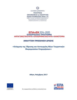 ΑΝΑΛΥΤΙΚΗ ΠΡΟΣΚΛΗΣΗ ΔΡΑΣΗΣ
ΑΝΑΛΥΤΙΚΗ ΠΡΟΣΚΛΗΣΗ ΔΡΑΣΗΣ
«Ενίσχυση της Ίδρυσης και Λειτουργίας Νέων Τουριστικών
Μικρομεσαίων Επιχειρήσεων»
Αθήνα, Νοέμβριος 2017
ΑΔΑ: ΩΞ16465ΧΙ8-Ο4Θ
 