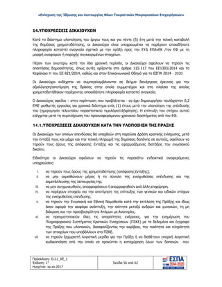 «Ενίσχυση της Ίδρυσης και Λειτουργίας Νέων Τουριστικών Μικρομεσαίων Επιχειρήσεων»
14.ΥΠΟΧΡΕΩΣΕΙΣ ΔΙΚΑΙΟΥΧΩΝ
Κατά το διάστημα υλοποίησης του έργου τους και για πέντε (5) έτη μετά την τελική καταβολή
της δημόσιας χρηματοδότησης, οι Δικαιούχοι είναι υποχρεωμένοι να παρέχουν οποιαδήποτε
πληροφορία καταστεί αναγκαία σχετικά με την πράξη προς την ΕΥΔ ΕΠΑνΕΚ /τον ΕΦ με τη
μορφή αναφορών ή παροχής συγκεκριμένων στοιχείων.
Πέραν των ανωτέρω κατά την ίδια χρονική περίοδο, οι Δικαιούχοι οφείλουν να τηρούν τις
απαιτήσεις δημοσιότητας, όπως αυτές ορίζονται στα άρθρα 115-117 του ΕΕ1303/2014 και το
Κεφάλαιο II του ΕΕ 821/2014, καθώς και στον Επικοινωνιακό Οδηγό για το ΕΣΠΑ 2014 - 2020.
Οι Δικαιούχοι ενδέχεται να συμπεριλαμβάνονται σε δείγμα διενέργειας έρευνας για την
αξιολόγηση/αποτίμηση της δράσης στην οποία συμμετείχαν και στο πλαίσιο της οποίας
χρηματοδοτήθηκαν παρέχοντας οποιαδήποτε πληροφορία καταστεί αναγκαία.
Ο Δικαιούχος οφείλει – στην περίπτωση που προβλέπεται - να έχει δημιουργήσει τουλάχιστον 0,2
ΕΜΕ μισθωτής εργασίας για χρονικό διάστημα ενός (1) έτους μετά την υλοποίηση της επένδυσής
του (ημερομηνία τελευταίου παραστατικού τιμολόγιο/εξόφληση). Η επίτευξη του στόχου αυτού
ελέγχεται μετά τη συμπλήρωση του προαναφερόμενου χρονικού διαστήματος από τον ΕΦ.
14.1.ΥΠΟΧΡΕΩΣΕΙΣ ΔΙΚΑΙΟΥΧΩΝ ΚΑΤΑ ΤΗΝ ΥΛΟΠΟΙΗΣΗ ΤΗΣ ΠΡΑΞΗΣ
Οι Δικαιούχοι των οποίων επενδύσεις θα υπαχθούν στη παρούσα Δράση κρατικής ενίσχυσης, μετά
την ένταξή τους και μέχρι και την τελική πληρωμή της δημόσιας δαπάνης σε αυτούς, οφείλουν να
τηρούν τους όρους της απόφασης ένταξης και τις εφαρμοζόμενες διατάξεις του ενωσιακού
δικαίου.
Ειδικότερα οι Δικαιούχοι οφείλουν να τηρούν τις παρακάτω ενδεικτικά αναφερόμενες
υποχρεώσεις:
i. να τηρούν τους όρους της χρηματοδότησης (απόφασης ένταξης),
ii. να μην εκμισθώνουν μέρος ή το σύνολο της ενισχυθείσας επένδυσης και της
εκμετάλλευσης της λειτουργίας της.
iii. να μην συγχωνευθούν, απορροφήσουν ή απορροφηθούν από άλλη επιχείρηση.
iv. να παρέχουν στοιχεία για την αποτίμηση της επίτευξης των γενικών και ειδικών στόχων
της ενισχυθείσας επένδυσης.
v. να τηρούν την Ενωσιακή και Εθνική Νομοθεσία κατά την εκτέλεση της Πράξης και ιδίως
όσον αφορά την αειφόρο ανάπτυξη, την ισότητα μεταξύ ανδρών και γυναικών, τη μη
διάκριση και την προσβασιμότητα Ατόμων με Αναπηρίες.
vi. να πραγματοποιούν όλες τις απαραίτητες ενέργειες, για την ενημέρωση του
Πληροφοριακού Συστήματος Κρατικών Ενισχύσεων (ΠΣΚΕ) με τα δεδομένα και έγγραφα
της Πράξης που υλοποιούν, διασφαλίζοντας την ακρίβεια, την ποιότητα και πληρότητα
των στοιχείων που υποβάλλουν στο ΠΣΚΕ.
vii. να τηρούν ξεχωριστή λογιστική μερίδα για την Πράξη ή να διαθέτουν επαρκή λογιστική
κωδικοποίηση από την οποία να προκύπτει η καταχώρηση όλων των δαπανών που
Πρόσκληση: Ο.Ι.1_ΚΕ_1
Έκδοση: 1η
Ημερ/νια: xx.xx.2017
Σελίδα 56 από 62
ΑΔΑ: ΩΞ16465ΧΙ8-Ο4Θ
 