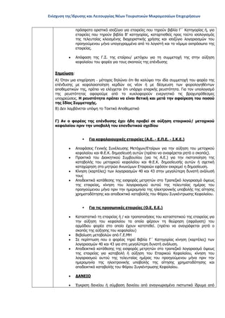 Ενίσχυση της Ίδρυσης και Λειτουργίας Νέων Τουριστικών Μικρομεσαίων Επιχειρήσεων
πρόσφατο οριστικό ισοζύγιο για εταιρείες που τηρούν βιβλία Γ΄ Κατηγορίας ή, για
εταιρείες που τηρούν βιβλία Β’ κατηγορίας, καταρτισθείς προς τούτο ισολογισμός
της τελευταίας κλεισμένης διαχειριστικής χρήσης και ισοζύγιο λογαριασμών του
προηγούμενου μήνα υπογεγραμμένα από το λογιστή και το νόμιμο εκπρόσωπο της
εταιρείας.
• Απόφαση της Γ.Σ. της εταίρου/ μετόχου για τη συμμετοχή της στην αύξηση
κεφαλαίου του φορέα για τους σκοπούς της επένδυσης
Σημείωση:
Α) Όταν μια επιχείρηση - μέτοχος δηλώνει ότι θα καλύψει την ιδία συμμετοχή του φορέα της
επένδυσης με κεφαλαιοποίηση κερδών εις νέον ή με δέσμευση των φορολογηθέντων
αποθεματικών της, πρέπει να ελέγχεται ότι υπάρχει επαρκής ρευστότητα. Για τον υπολογισμό
της ρευστότητας αφαιρούμε από το κυκλοφορούν ενεργητικό τις βραχυπρόθεσμες
υποχρεώσεις. Η ρευστότητα πρέπει να είναι θετική και μετά την αφαίρεση του ποσού
της Ιδίας Συμμετοχής.
Β) Δεν λαμβάνεται υπόψη το Τακτικό Αποθεματικό
Γ) Αν ο φορέας της επένδυσης έχει ήδη προβεί σε αύξηση εταιρικού/ μετοχικού
κεφαλαίου πριν την υποβολή του επενδυτικού σχεδίου
 Για κεφαλαιουχικές εταιρείες (Α.Ε. - Ε.Π.Ε. - Ι.Κ.Ε.)
• Αποφάσεις Γενικής Συνέλευσης Μετόχων/Εταίρων για την αύξηση του μετοχικού
κεφαλαίου και Φ.Ε.Κ. δημοσίευσή αυτών (πρέπει να αναφέρεται ρητά ο σκοπός).
• Πρακτικά του Διοικητικού Συμβουλίου (για τις Α.Ε.) για την πιστοποίηση της
καταβολής του μετοχικού κεφαλαίου και Φ.Ε.Κ. δημοσίευσής αυτών ή σχετική
καταχώρηση στο μητρώο Ανωνύμων Εταιρειών εφόσον εκκρεμεί η δημοσίευση.
• Κίνηση (καρτέλες) των λογαριασμών 40 και 43 στην μεγαλύτερη δυνατή ανάλυσή
τους
• Αποδεικτικά κατάθεσης της εισφοράς μετρητών στο Τραπεζικό λογαριασμό όψεως
της εταιρείας, κίνηση του λογαριασμού αυτού της τελευταίας ημέρας του
προηγούμενου μήνα πριν την ημερομηνία της ηλεκτρονικής υποβολής της αίτησης
χρηματοδότησης και αποδεικτικό καταβολής του Φόρου Συγκέντρωσης Κεφαλαίου.
 Για τις προσωπικές εταιρείες (Ο.Ε, Ε.Ε.)
• Καταστατικό τη εταιρείας ή / και τροποποιήσεις του καταστατικού της εταιρείας για
την αύξηση του κεφαλαίου τα οποία φέρουν τη θεώρηση (σφράγιση) του
αρμόδιου φορέα στο οποίο έχουν κατατεθεί. (πρέπει να αναγράφεται ρητά ο
σκοπός της αύξησης του κεφαλαίου)
• Βεβαίωση μεταβολών από Γ.Ε.ΜΗ
• Σε περίπτωση που ο φορέας τηρεί Βιβλία Γ΄ Κατηγορίας κίνηση (καρτέλες) των
λογαριασμών 40 και 43 για στη μεγαλύτερη δυνατή ανάλυση.
• Αποδεικτικά κατάθεσης της εισφοράς μετρητών στο τραπεζικό λογαριασμό όψεως
της εταιρείας για καταβολή ή αύξηση του Εταιρικού Κεφαλαίου, κίνηση του
λογαριασμού αυτού της τελευταίας ημέρας του προηγούμενου μήνα πριν την
ημερομηνία της ηλεκτρονικής υποβολής της αίτησης χρηματοδότησης και
αποδεικτικό καταβολής του Φόρου Συγκέντρωσης Κεφαλαίου.
• ΔΑΝΕΙΟ
• Έγκριση δανείου ή σύμβαση δανείου από αναγνωρισμένο πιστωτικό ίδρυμα από
ΑΔΑ: ΩΞ16465ΧΙ8-Ο4Θ
 