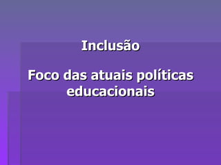 Inclusão Foco das atuais políticas educacionais 
