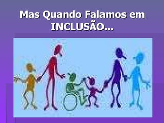Mas Quando Falamos em INCLUSÃO... 