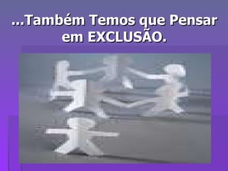 ...Também Temos que Pensar em EXCLUSÃO. 