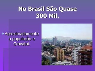 No Brasil São Quase 300 Mil. Aproximadamente a população e Gravataí. 