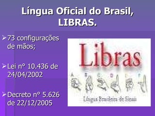 Língua Oficial do Brasil, LIBRAS. 73 configurações de mãos; Lei n° 10.436 de 24/04/2002 Decreto n° 5.626 de 22/12/2005 