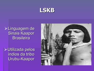 LSKB Linguagem de Sinais Kaapor Brasileira Utilizada pelos índios da tribo Urubu-Kaapor 