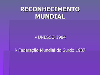 RECONHECIMENTO MUNDIAL UNESCO 1984 Federação Mundial do Surdo 1987 