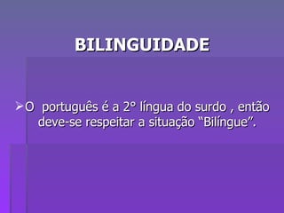 BILINGUIDADE O  português é a 2° língua do surdo , então deve-se respeitar a situação “Bilíngue”. 