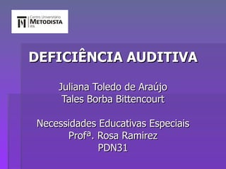 DEFICIÊNCIA AUDITIVA Juliana Toledo de Araújo Tales Borba Bittencourt Necessidades Educativas Especiais Profª. Rosa Ramirez PDN31 