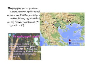 Πληροφορίες για τα φυτά που
κατανάλωναν οι προϊστορικοί
κάτοικοι της Ελλάδας αντλούμε από
πολλές θέσεις της Νεολιθικής
και της Εποχής του Χαλκού (7η – 2η
χιλιετία π.Χ.).
 