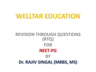 WELLTAR EDUCATION
REVISION THROUGH QUESTIONS
(RTQ)
FOR
NEET-PG
BY
Dr. RAJIV SINGAL (MBBS, MS)
 