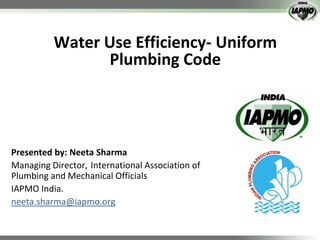 Water Use Efficiency- Uniform
Plumbing Code

Presented by: Neeta Sharma
Managing Director, International Association of
Plumbing and Mechanical Officials
IAPMO India.
neeta.sharma@iapmo.org

 
