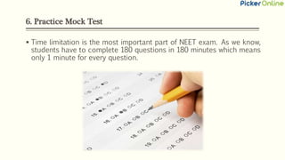 6. Practice Mock Test
 Time limitation is the most important part of NEET exam. As we know,
students have to complete 180 questions in 180 minutes which means
only 1 minute for every question.
 