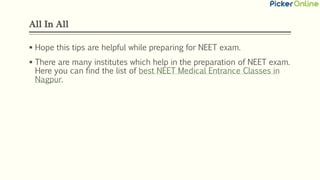All In All
 Hope this tips are helpful while preparing for NEET exam.
 There are many institutes which help in the preparation of NEET exam.
Here you can find the list of best NEET Medical Entrance Classes in
Nagpur.
 