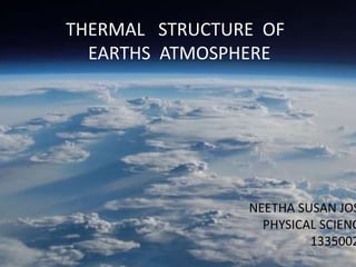 THERMAL STRUCTURE OF 
EARTHS ATMOSPHERE 
NEETHA SUSAN JOSE 
PHYSICAL SCIENCE 
13350020 
 