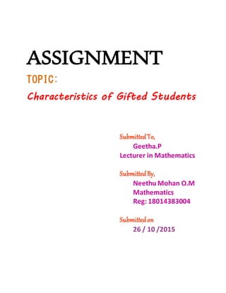 ASSIGNMENT
TOPIC:
Characteristics of Gifted Students
SubmittedTo,
Geetha.P
Lecturer in Mathematics
SubmittedBy,
Neethu Mohan O.M
Mathematics
Reg: 18014383004
Submittedon
26 / 10 /2015
 