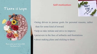 • being driven to pursue goals for personal reasons, rather
than for some kind of reward
• help us take initiate and strive to improve
• persevere in the face of setbacks and frustrations
• about making plans and sticking to them
Self-motivation
 