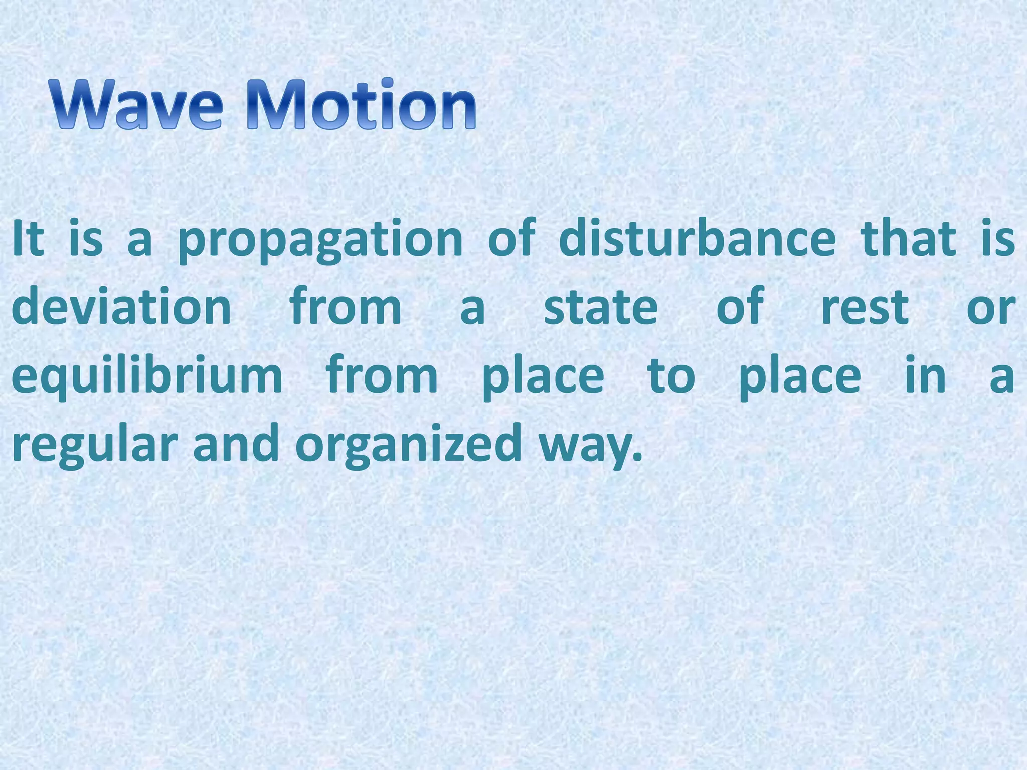 It is a propagation of disturbance that is
deviation from a state of rest or
equilibrium from place to place in a
regular and organized way.
 