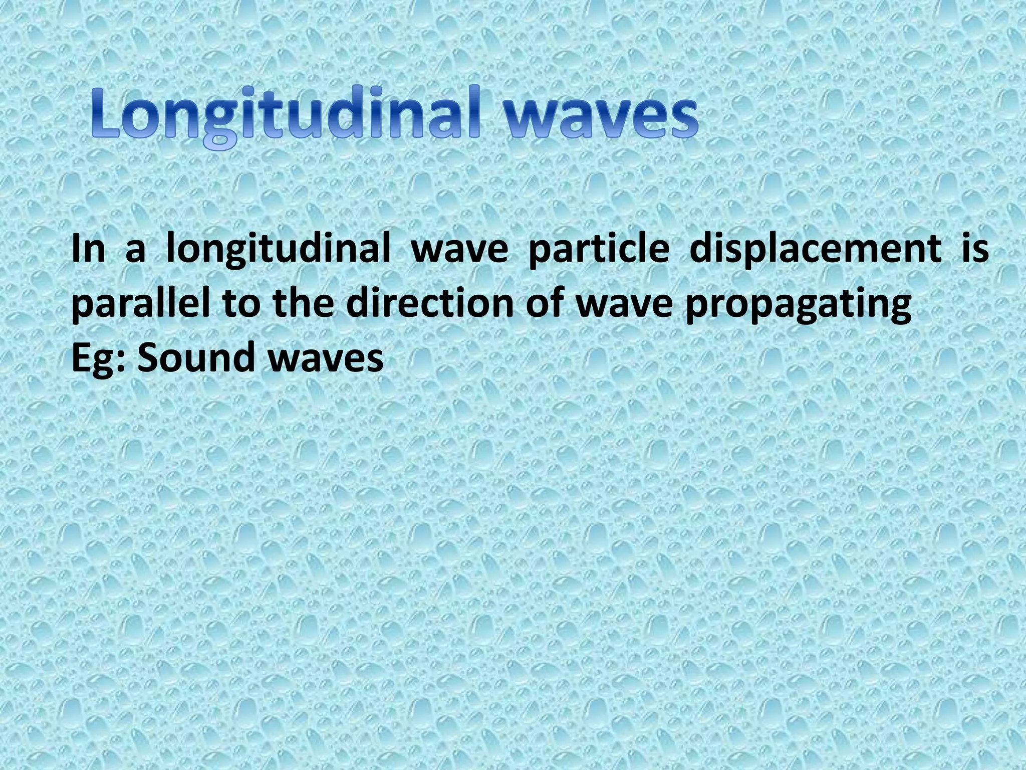 In a longitudinal wave particle displacement is
parallel to the direction of wave propagating
Eg: Sound waves
 