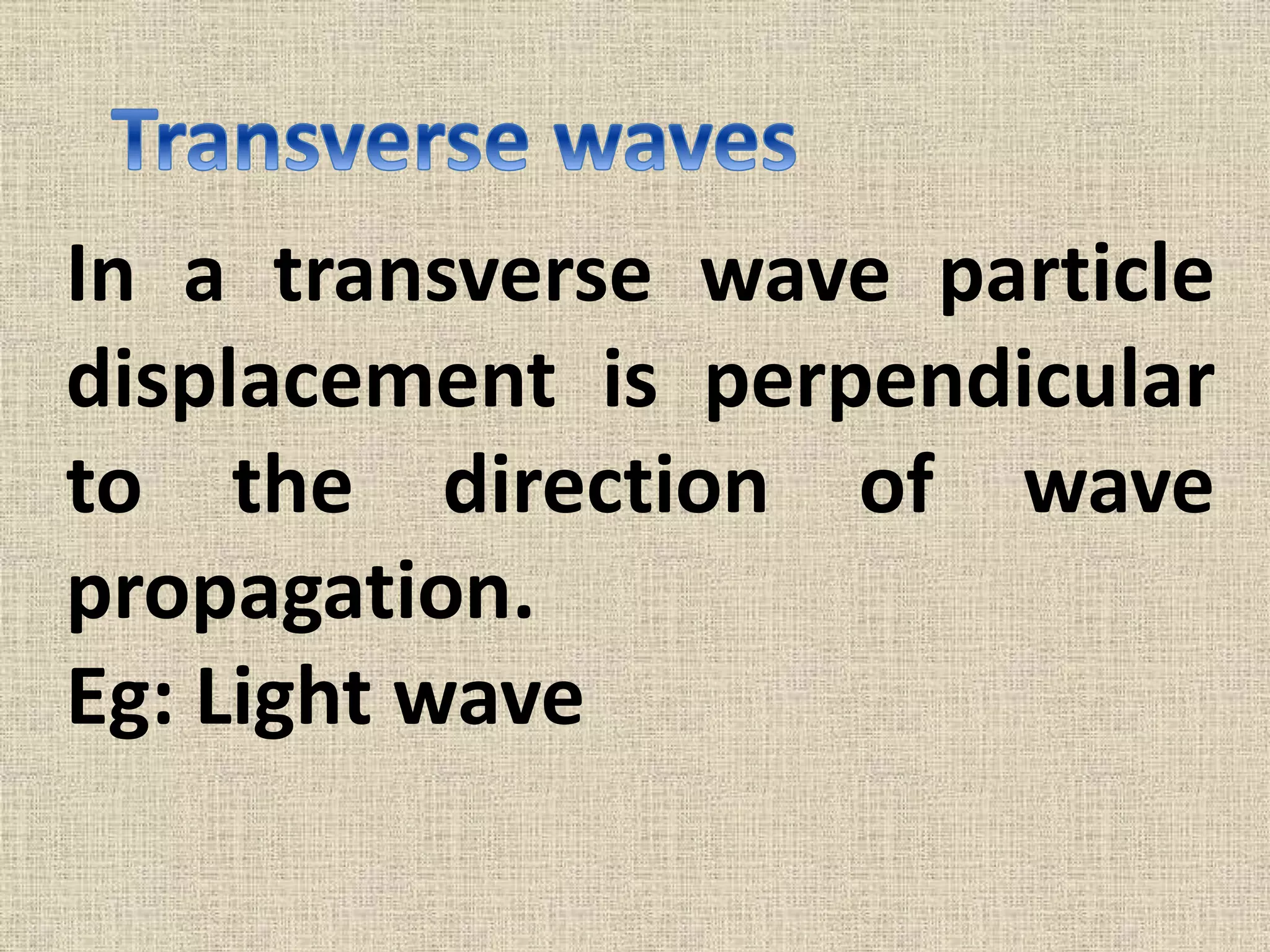 In a transverse wave particle
displacement is perpendicular
to the direction of wave
propagation.
Eg: Light wave
 