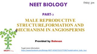 MALE REPRODUCTIVE
STRUCTURE,FORMATION AND
MECHANISM IN ANGIOSPERMS
Provided by Daleson
NEET BIOLOGY
PART-3
To get more information:
https://www.facebook.com/Biology-NEET-425657521577196/?modal=admin_todo_tour
 