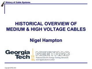 History of Cable Systems
HISTORICAL OVERVIEW OF
MEDIUM & HIGH VOLTAGE CABLES
Nigel Hampton
Copyright GTRC 2012
 