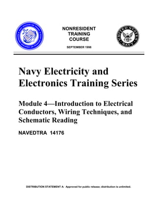 NONRESIDENT
                               TRAINING
                               COURSE
                                 SEPTEMBER 1998




Navy Electricity and
Electronics Training Series
Module 4—Introduction to Electrical
Conductors, Wiring Techniques, and
Schematic Reading
NAVEDTRA 14176




  DISTRIBUTION STATEMENT A: Approved for public release; distribution is unlimited.
 