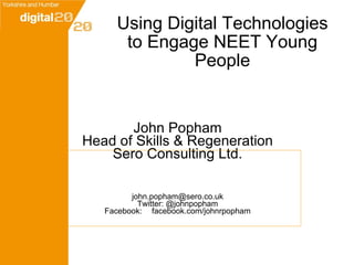 John Popham Head of Skills & Regeneration Sero Consulting Ltd. [email_address] Twitter: @johnpopham Facebook: facebook.com/johnrpopham Using Digital Technologies to Engage NEET Young People 