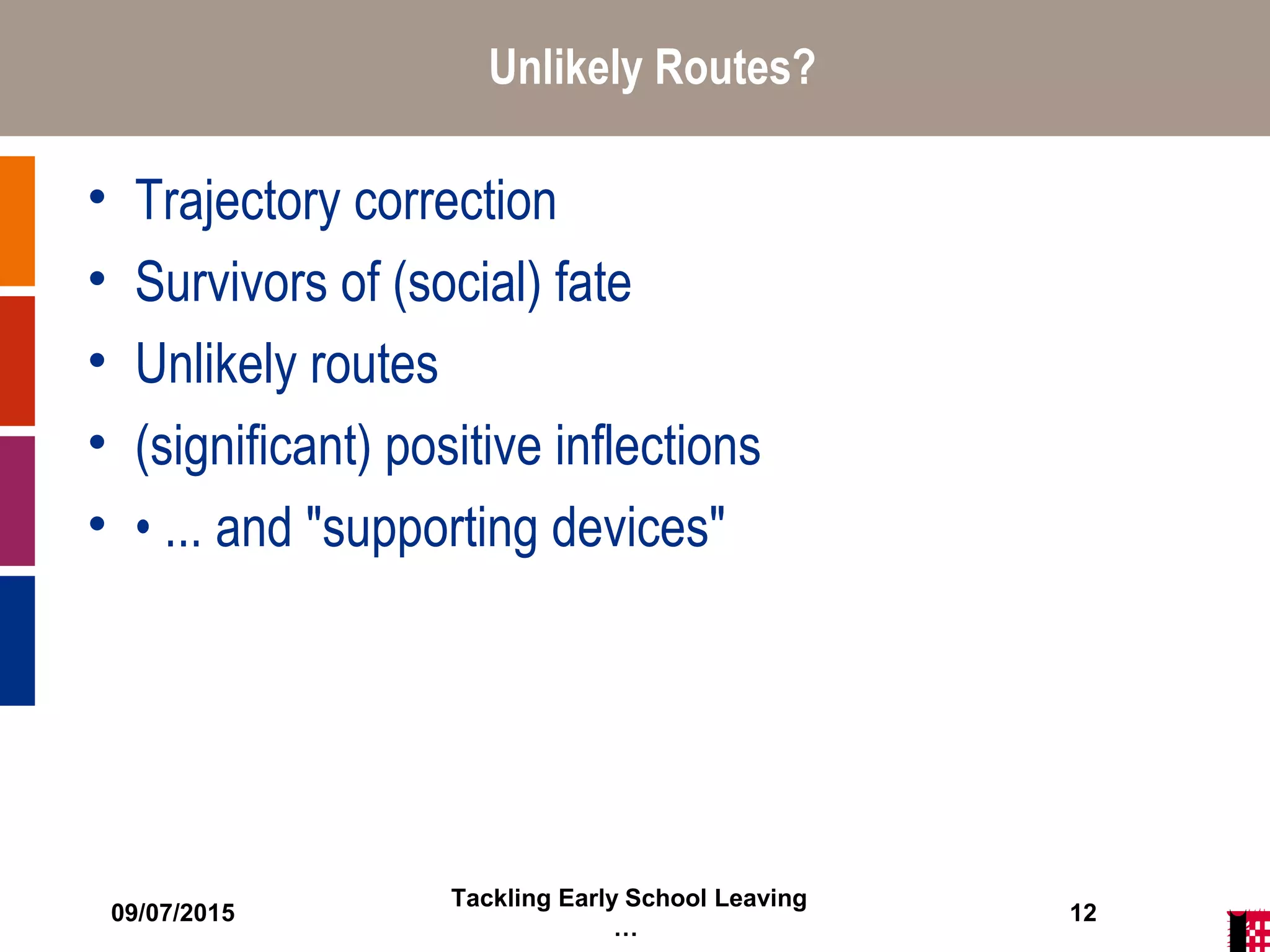 09/07/2015
Tackling Early School Leaving
…
12
Unlikely Routes?
• Trajectory correction
• Survivors of (social) fate
• Unlikely routes
• (significant) positive inflections
• • ... and "supporting devices"
 