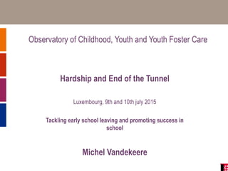 Observatory of Childhood, Youth and Youth Foster Care
Hardship and End of the Tunnel
Luxembourg, 9th and 10th july 2015
Tackling early school leaving and promoting success in
school
Michel Vandekeere
 