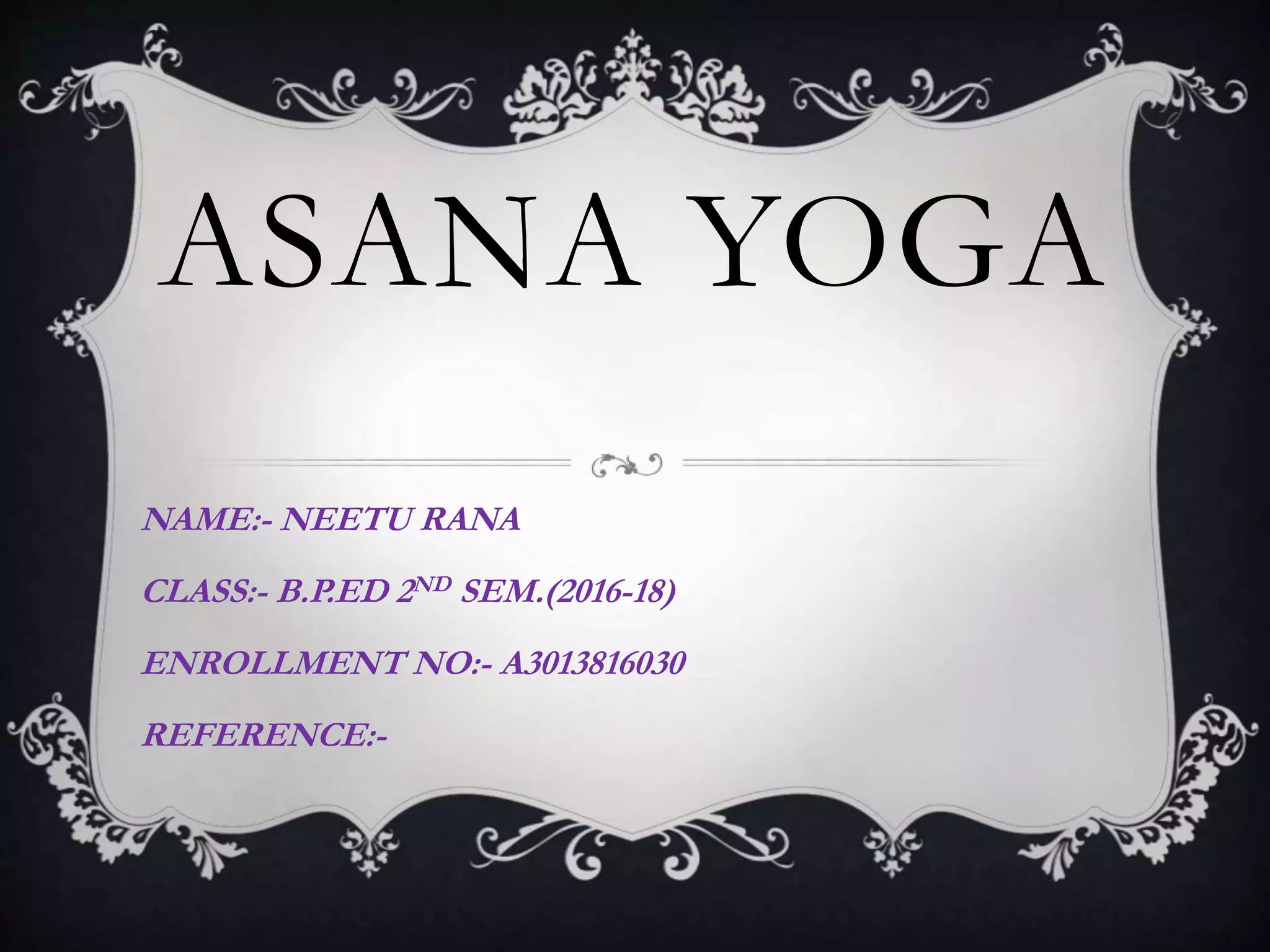 ASANA YOGA
NAME:- NEETU RANA
CLASS:- B.P.ED 2ND SEM.(2016-18)
ENROLLMENT NO:- A3013816030
REFERENCE:-
 