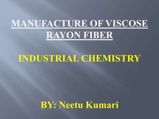 MANUFACTURE OF VISCOSE
RAYON FIBER
INDUSTRIAL CHEMISTRY
BY: Neetu Kumari
 
