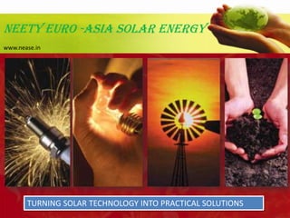 NEeTY EURO -ASIA SOLAR Energy www.nease.in TURNING SOLAR TECHNOLOGY INTO PRACTICAL SOLUTIONS 