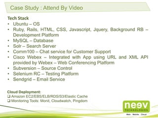 Case Study : Attend By Video
Tech Stack
• Ubuntu – OS
• Ruby, Rails, HTML, CSS, Javascript, Jquery, Background RB –
Develo...