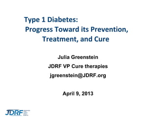 1
Type 1 Diabetes:
Progress Toward its Prevention,
Treatment, and Cure
Julia Greenstein
JDRF VP Cure therapies
jgreenstein@JDRF.org
April 9, 2013
 